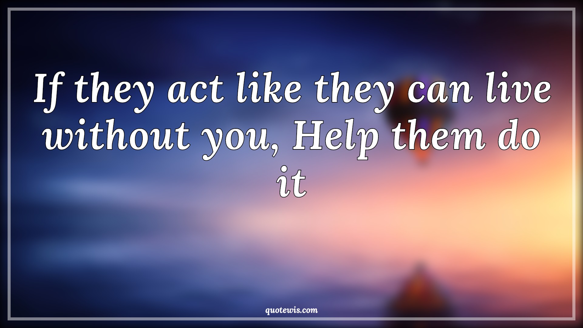 If they act like they can live without you, Help them do it - Anonymous Quotes | 