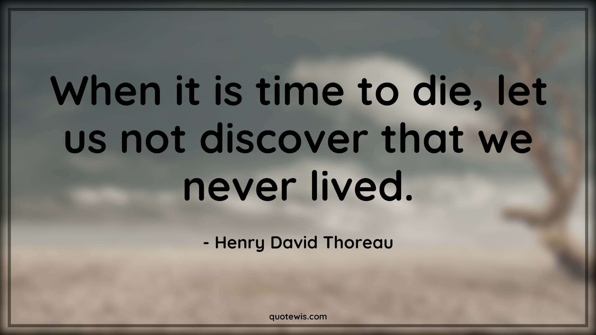 When it is time to die, let us not discover that we never lived. - Henry David Thoreau Quotes | 
