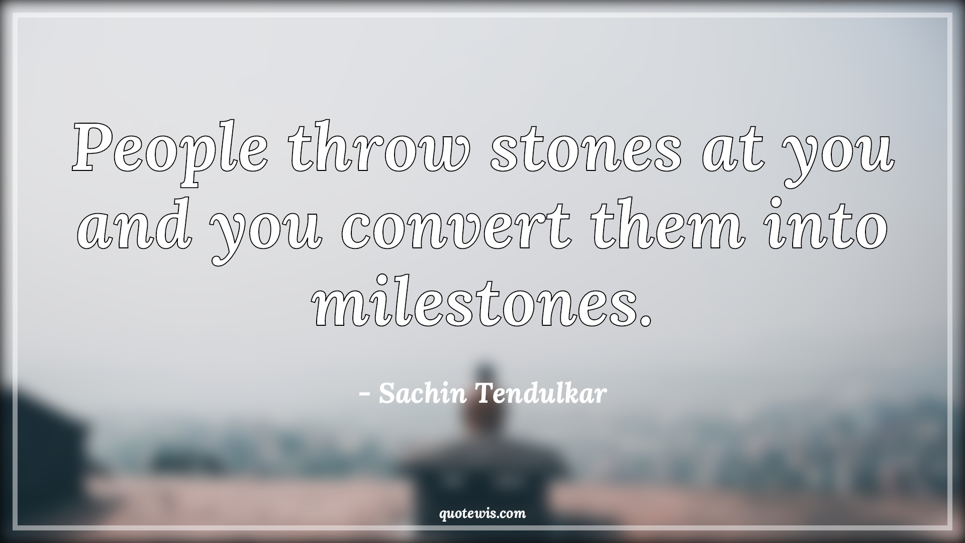 People throw stones at you and you convert them into milestones
