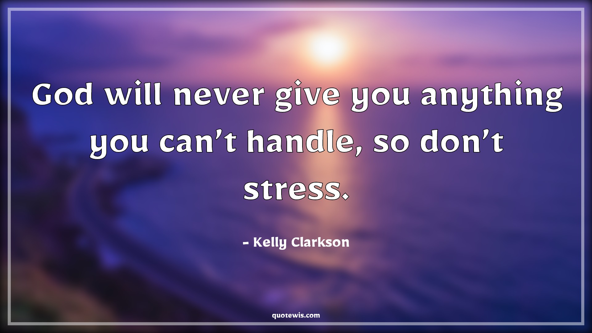God will never give you anything you can’t handle, so don’t stress. - Kelly Clarkson Quotes | 