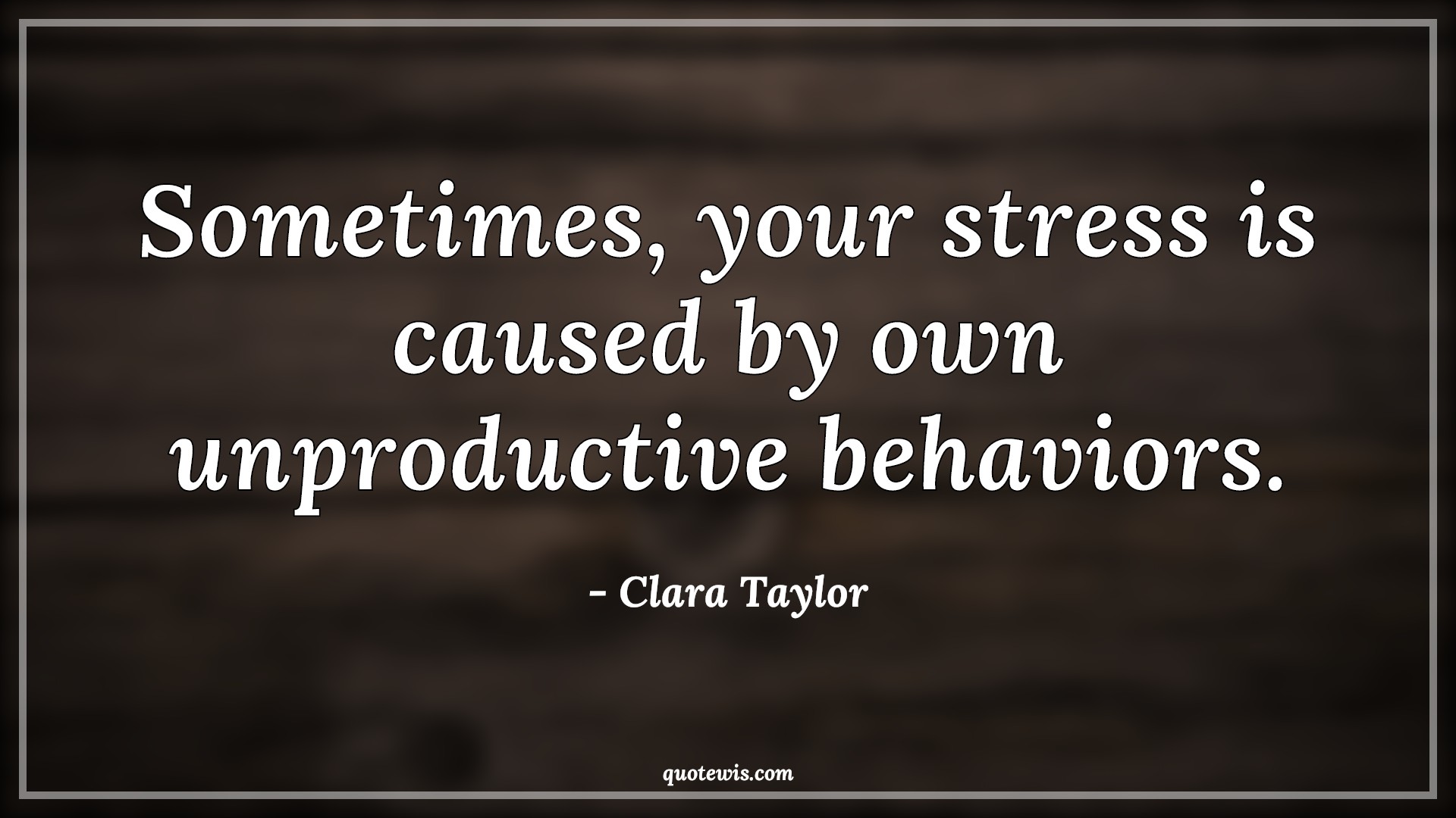 Sometimes, your stress is caused by own unproductive behaviors. - Clara Taylor Quotes | 