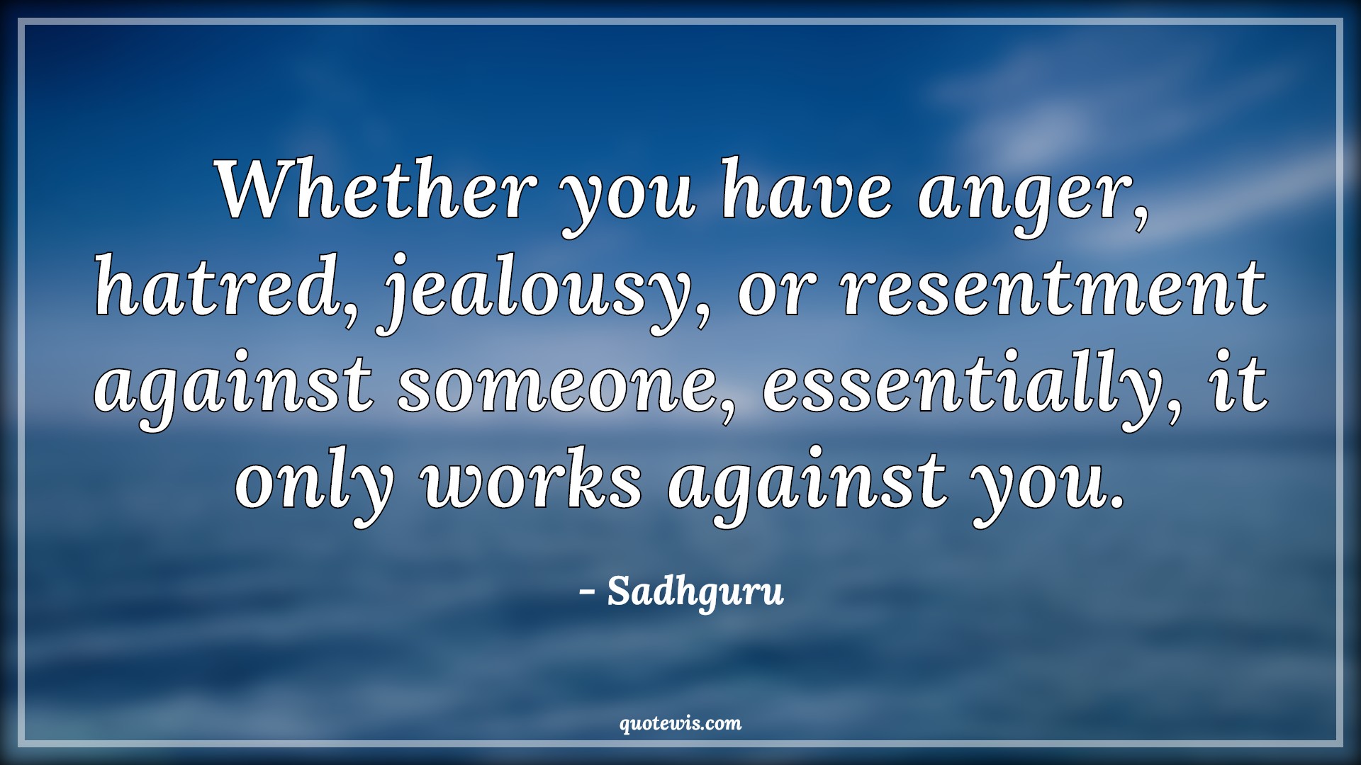 Whether you have anger, hatred, jealousy, or resentment against someone, essentially, it only works against you. - Sadhguru Quotes |  Anger Quotes, Hatred Quotes, Jealousy Quotes, Resentment Quotes, Against Quotes, Essential Quotes, Life Quotes,