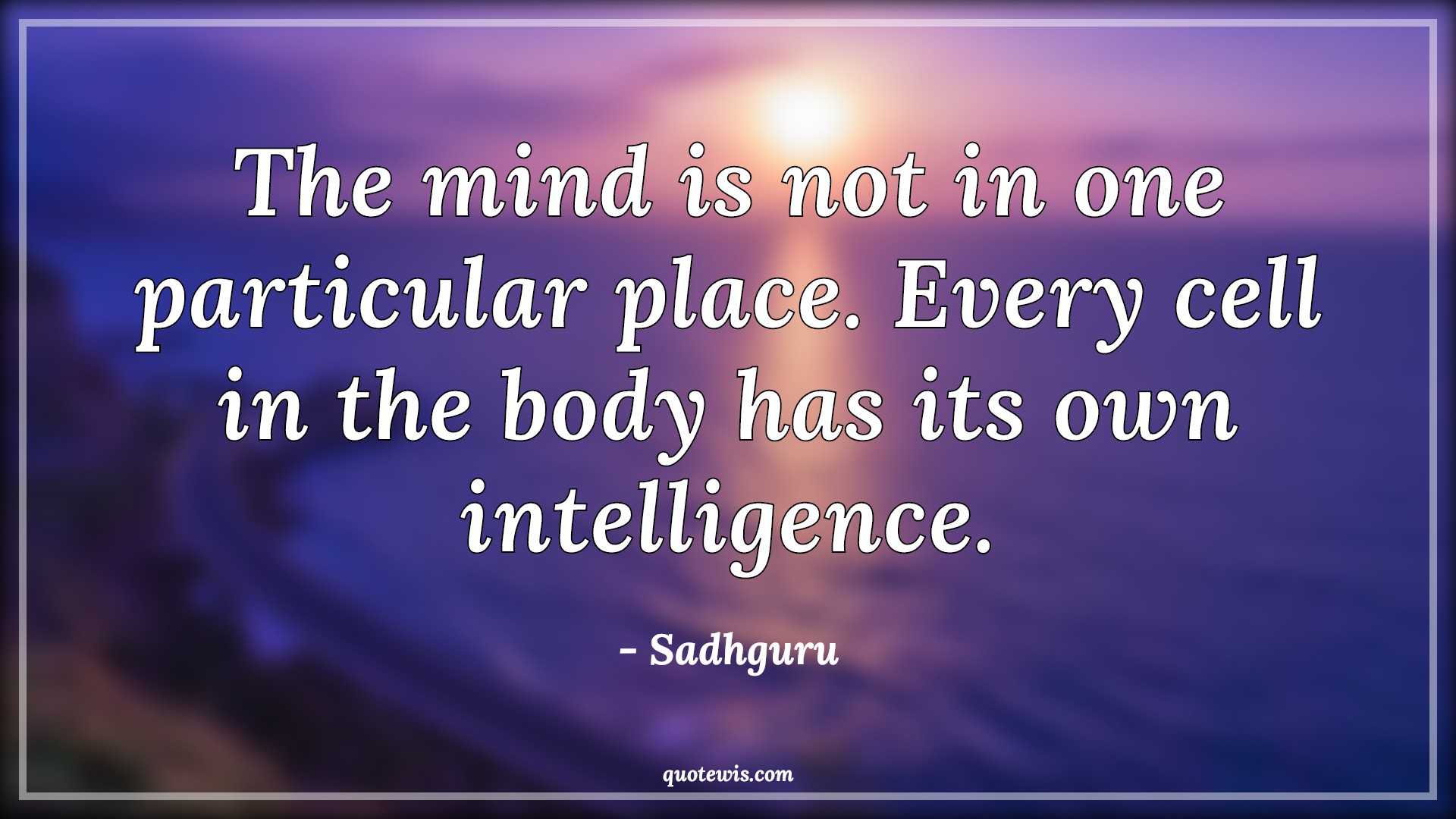 The mind is not in one particular place. Every cell in the body has its own intelligence. - Sadhguru Quotes |  Mind Quotes, Body Quotes, Intelligence Quotes, Place Quotes,