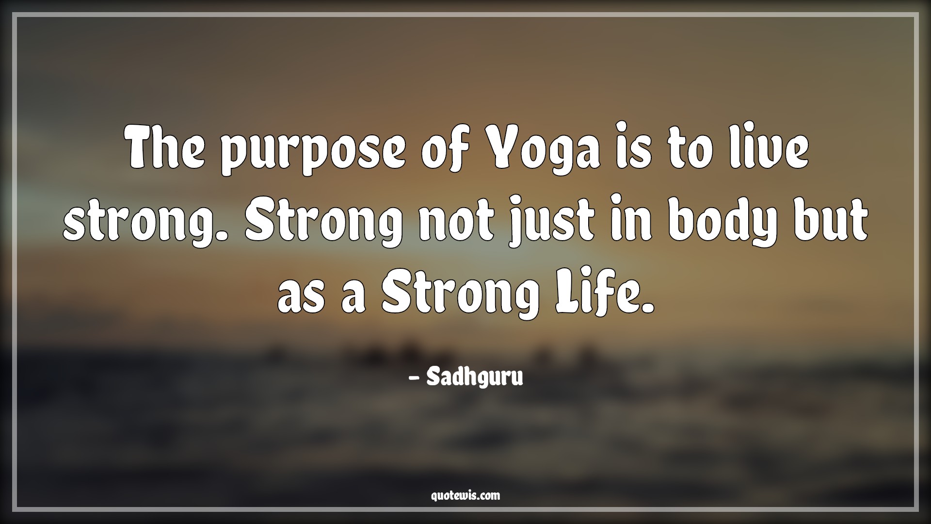 The purpose of Yoga is to live strong. Strong not just in body but as a Strong Life. - Sadhguru Quotes | 