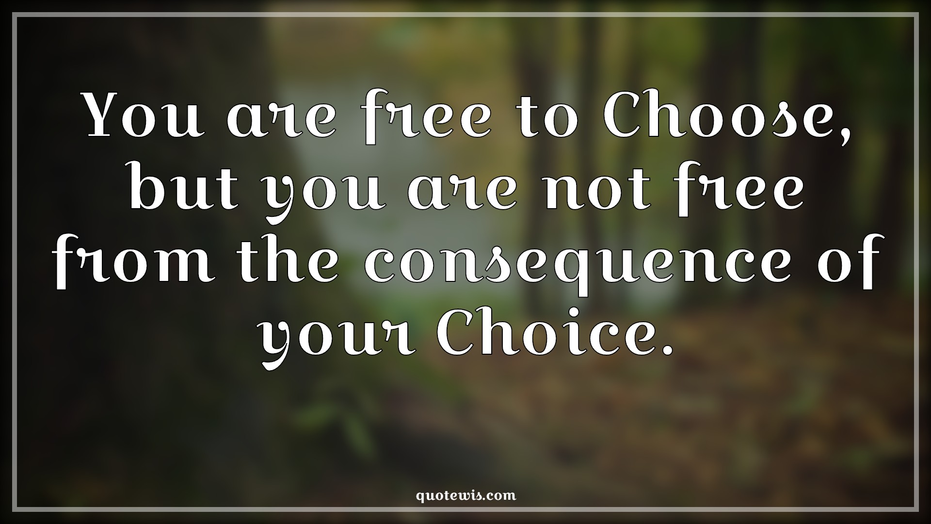 You are free to Choose, but you are not free from the consequence of your Choice. - Anonymous Quotes | 