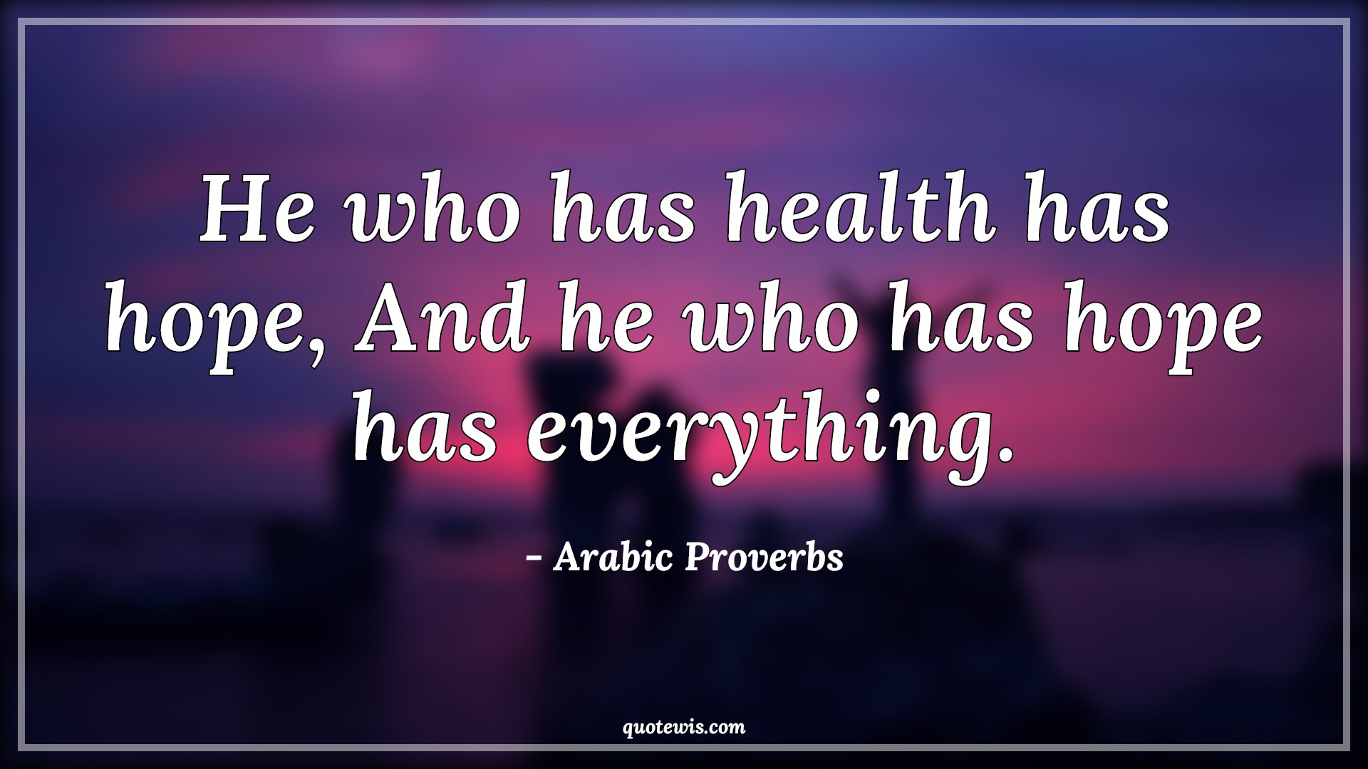 He who has health has hope, And he who has hope has everything. - Arabic Proverbs Quotes |  Health Quotes, Hope Quotes, Short hope Quotes, Everything Quotes,
