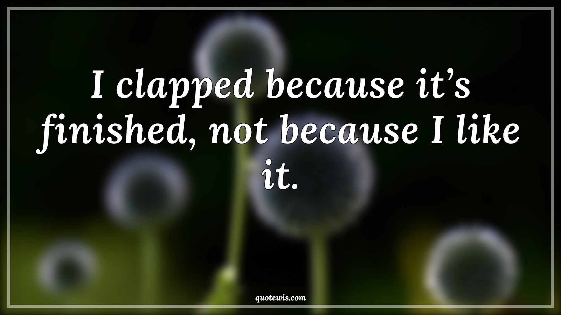 I clapped because it’s finished, not because I like it. - Anonymous Quotes | 