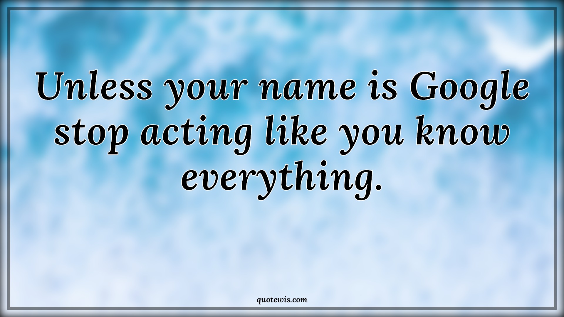 Unless your name is Google stop acting like you know everything. - Anonymous Quotes | 