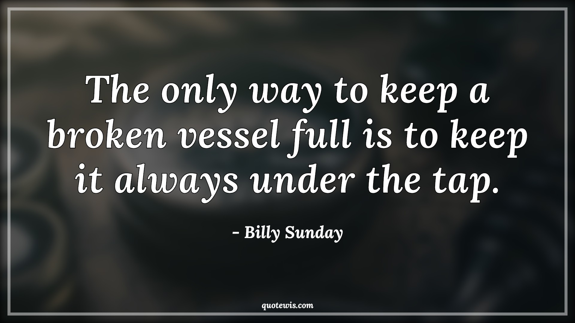 The only way to keep a broken vessel full is to keep it always under the tap. - Billy Sunday Quotes | 
