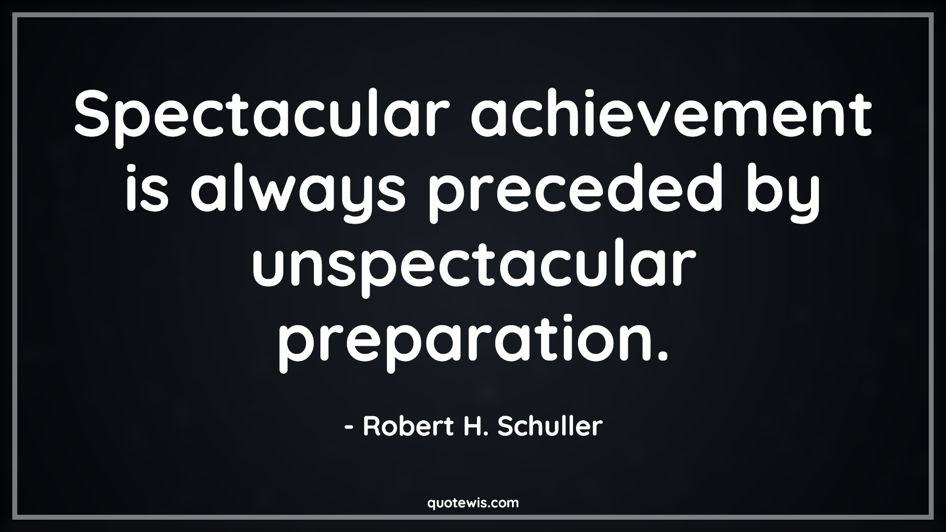 Spectacular achievement is always preceded by unspectacular preparation. - Robert H. Schuller Quotes | 