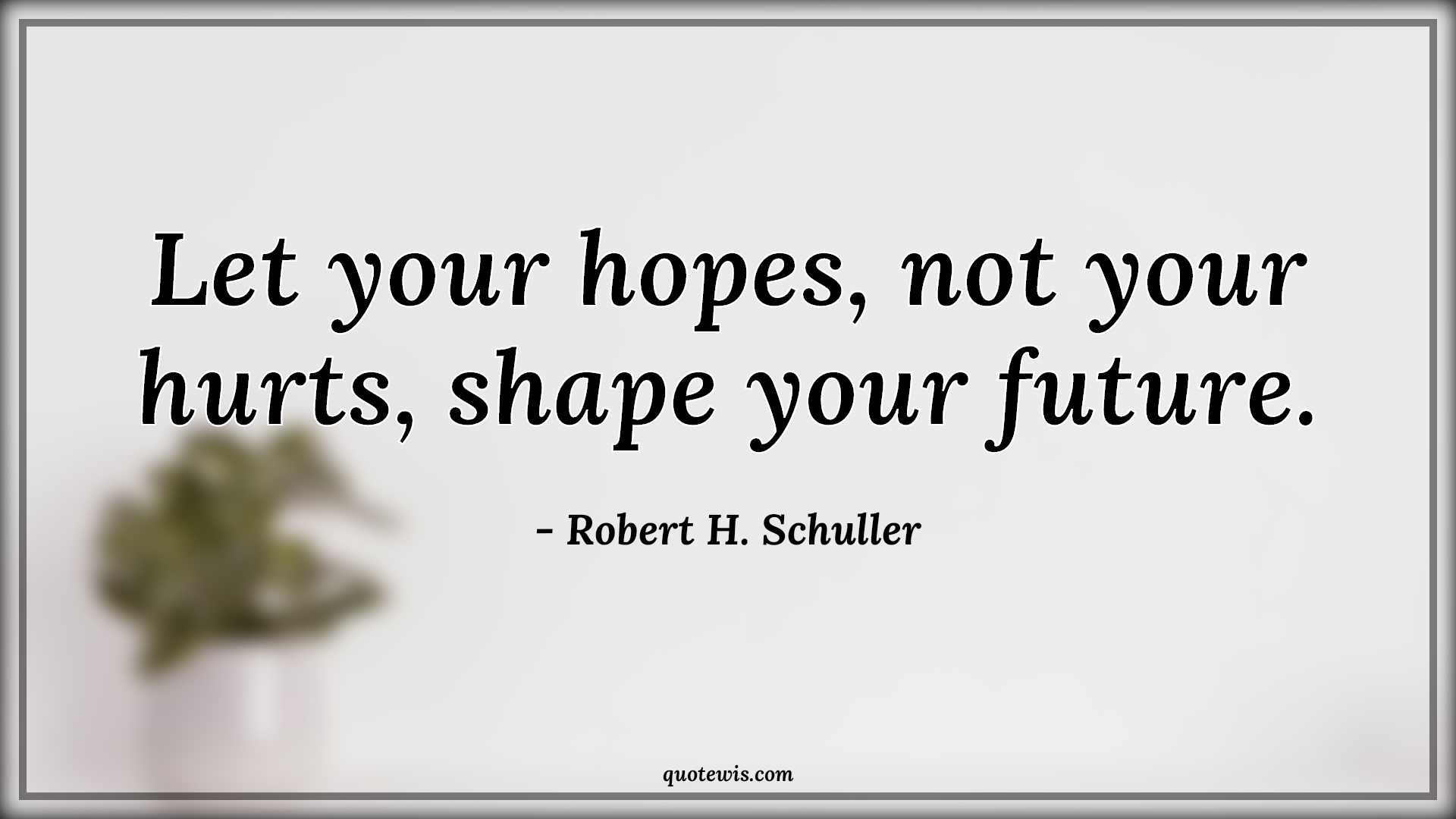 Let your hopes, not your hurts, shape your future. - Robert H. Schuller Quotes | 