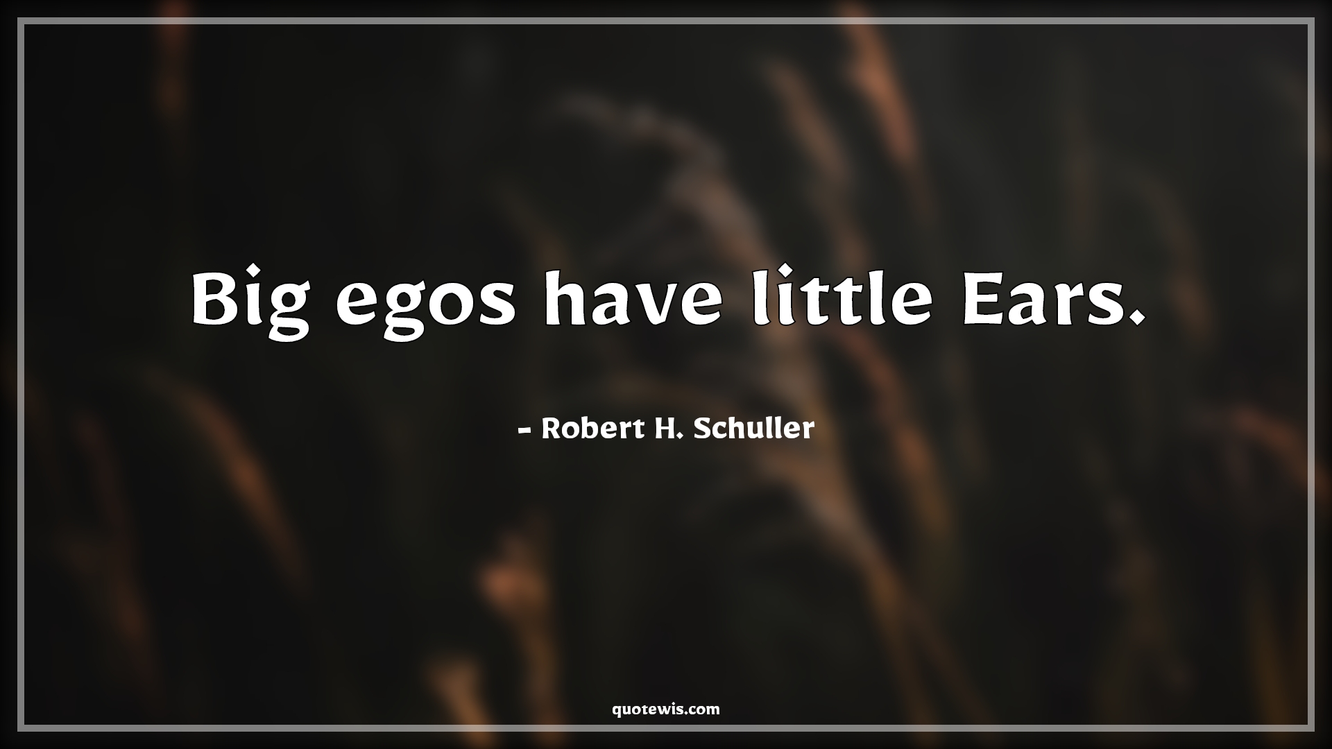 Big egos have little Ears. - Robert H. Schuller Quotes | 