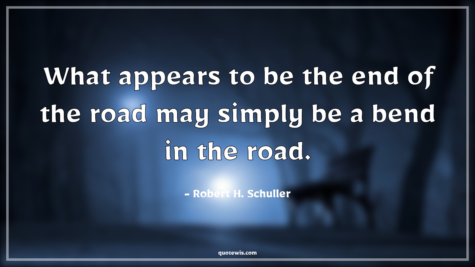 What appears to be the end of the road may simply be a bend in the road. - Robert H. Schuller Quotes | 