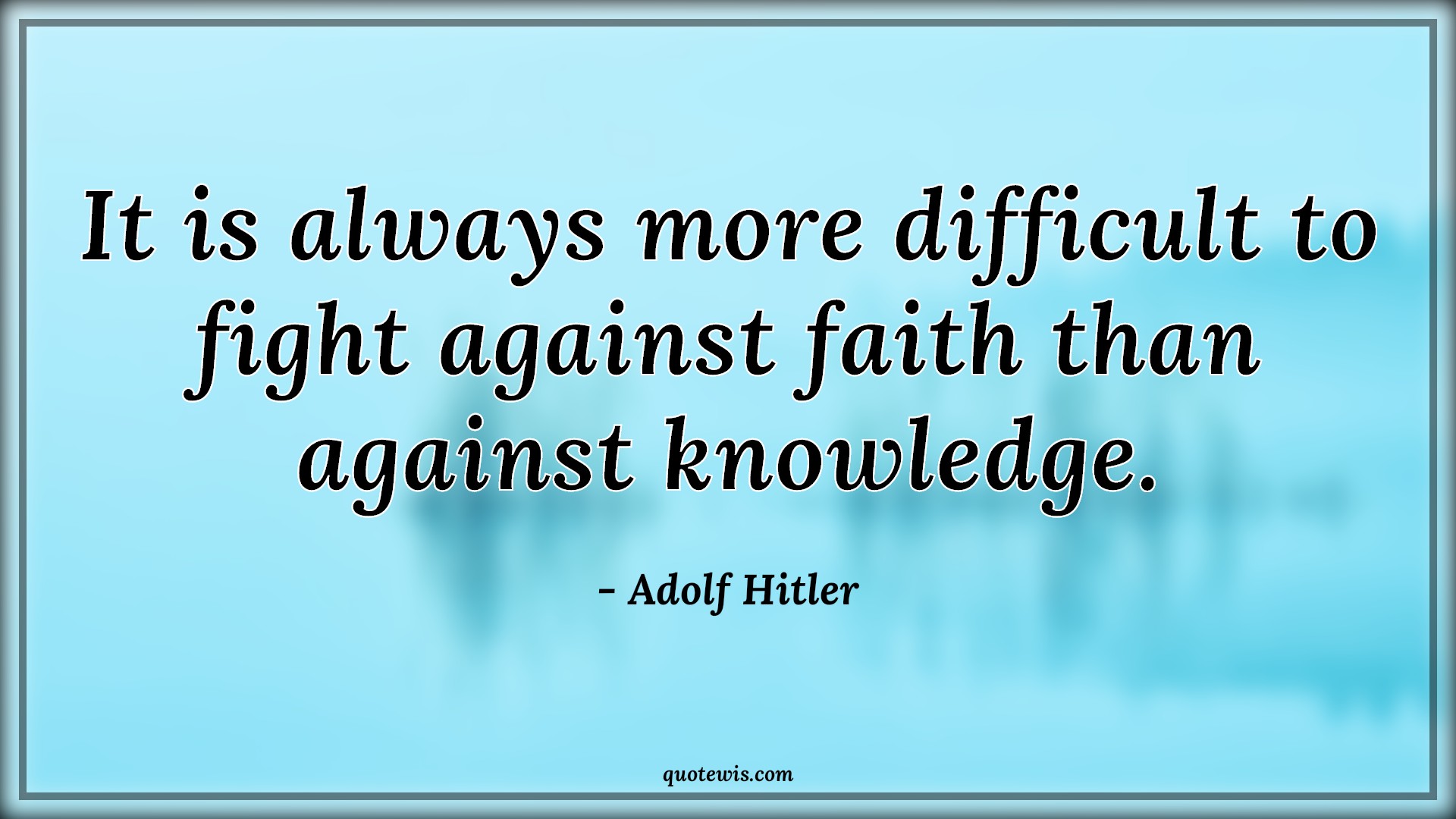 It is always more difficult to fight against faith than against knowledge. - Adolf Hitler Quotes | 