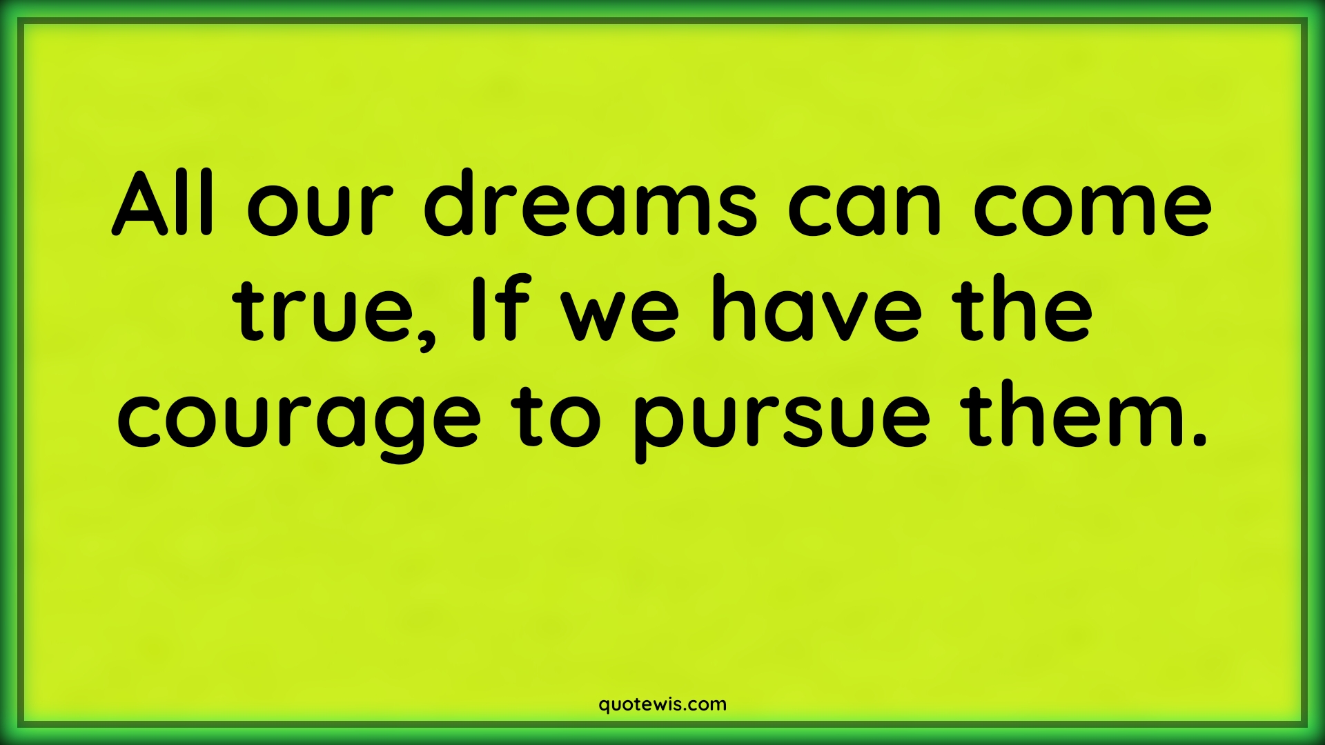 All our dreams can come true, If we have the courage to pursue them. - Anonymous Quotes |  Dream Quotes, Courage Quotes, True Quotes, Pursue Quotes, Follow Quotes, Follow your dreams Quotes,