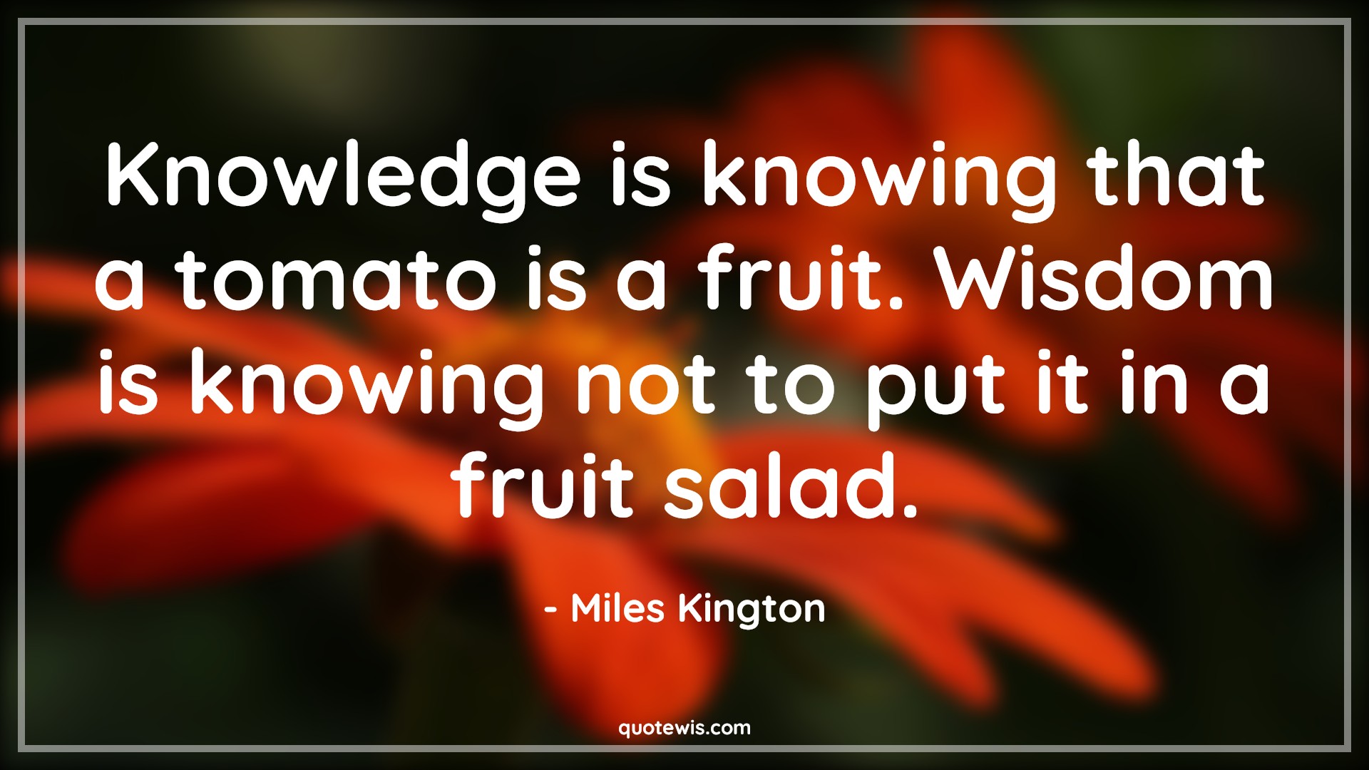 Knowledge is knowing that a tomato is a fruit. Wisdom is knowing not to put it in a fruit salad. - Miles Kington Quotes |  Knowledge vs wisdom Quotes, Knowledge Quotes, Wisdom Quotes, Fruit Quotes, Knowing Quotes,