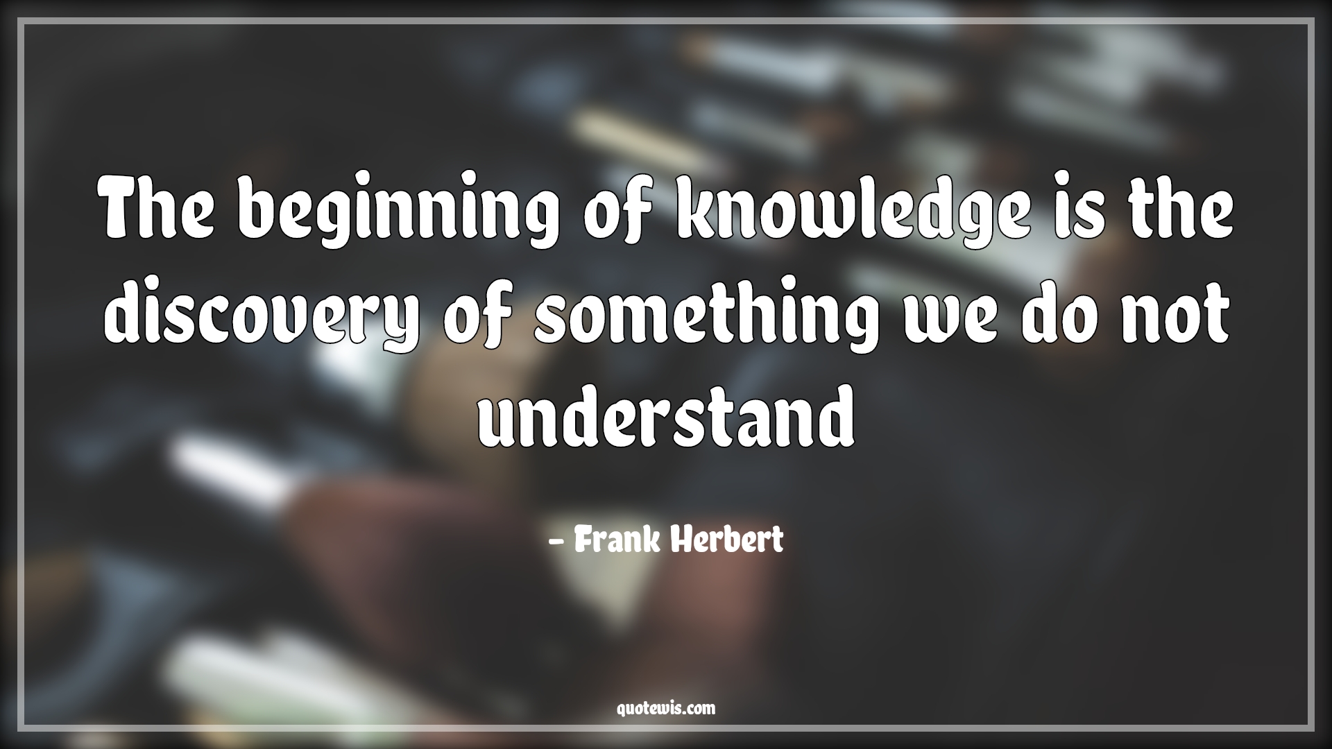 The beginning of knowledge is the discovery of something we do not understand - Frank Herbert Quotes | 
