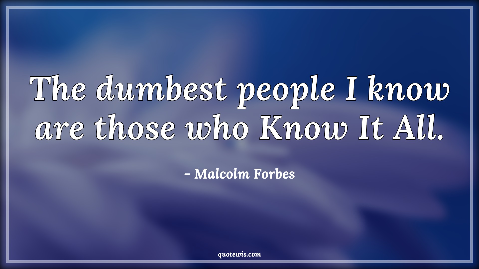 The dumbest people I know are those who Know It All. - Malcolm Forbes Quotes | 