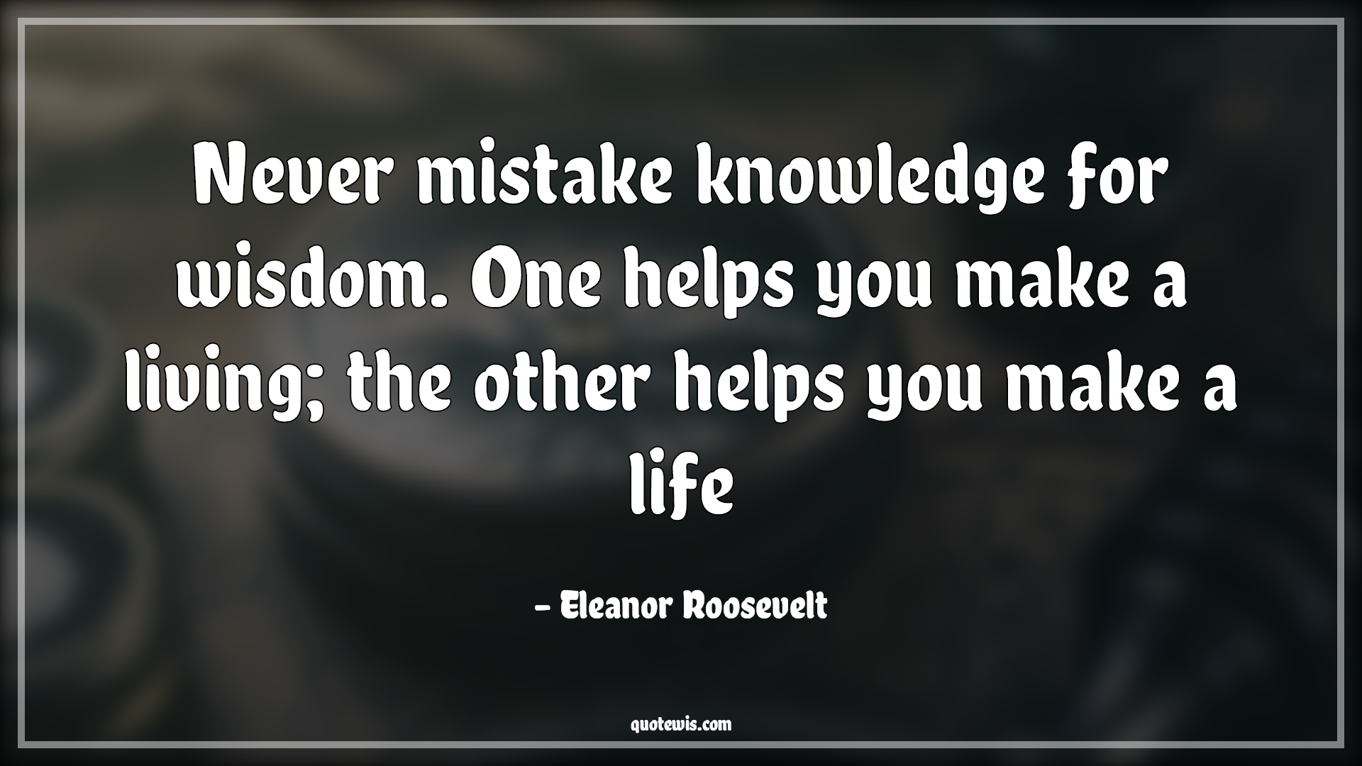 Never mistake knowledge for wisdom. One helps you make a living; the other helps you make a life - Eleanor Roosevelt Quotes |  Knowledge vs wisdom Quotes, Knowledge Quotes, Wisdom Quotes, Mistake Quotes, Living Quotes, Life Quotes, Help Quotes,