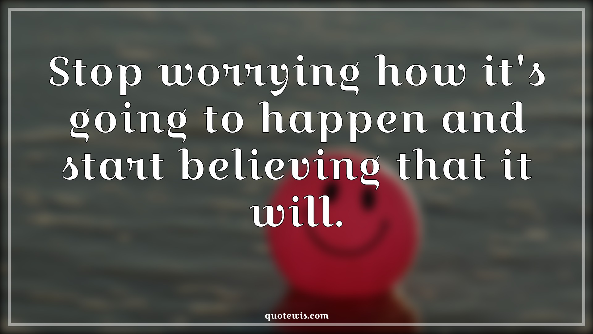 Stop worrying how it's going to happen and start believing that it will. - Anonymous Quotes | 