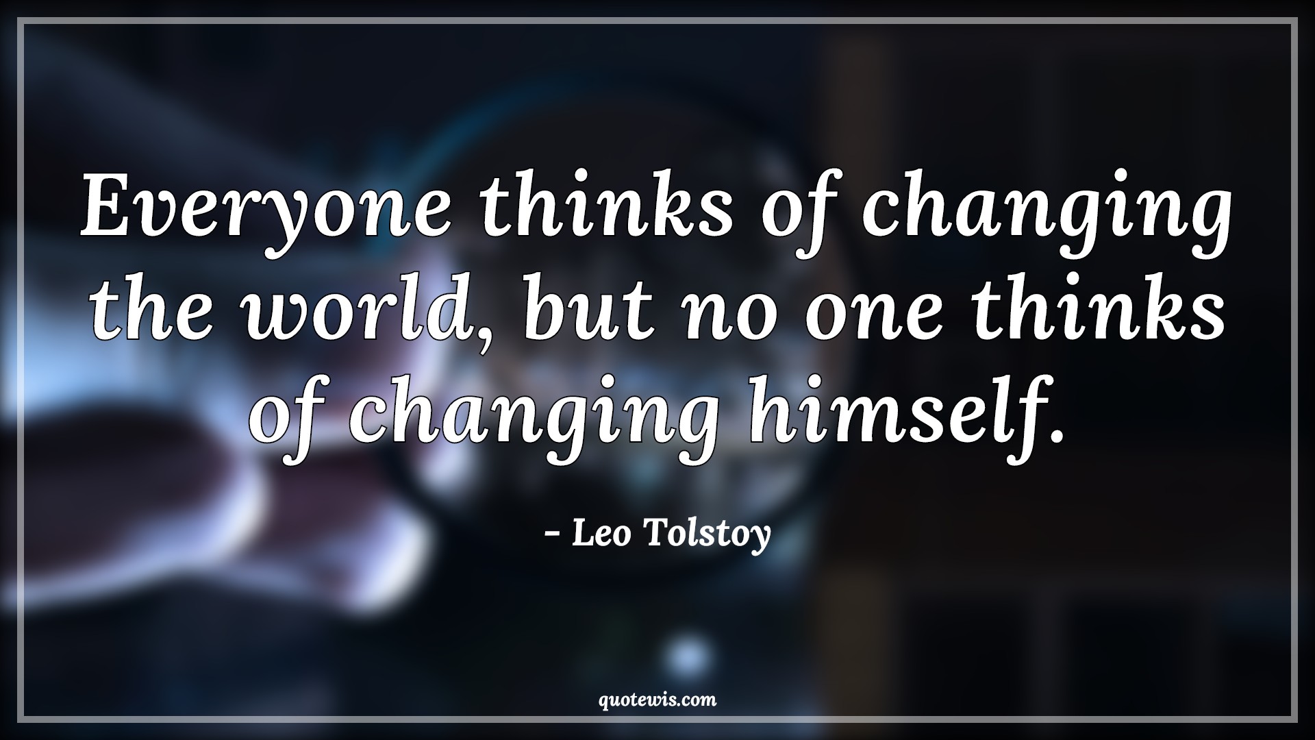 Everyone thinks of changing the world, but no one thinks of changing himself. - Leo Tolstoy Quotes | 