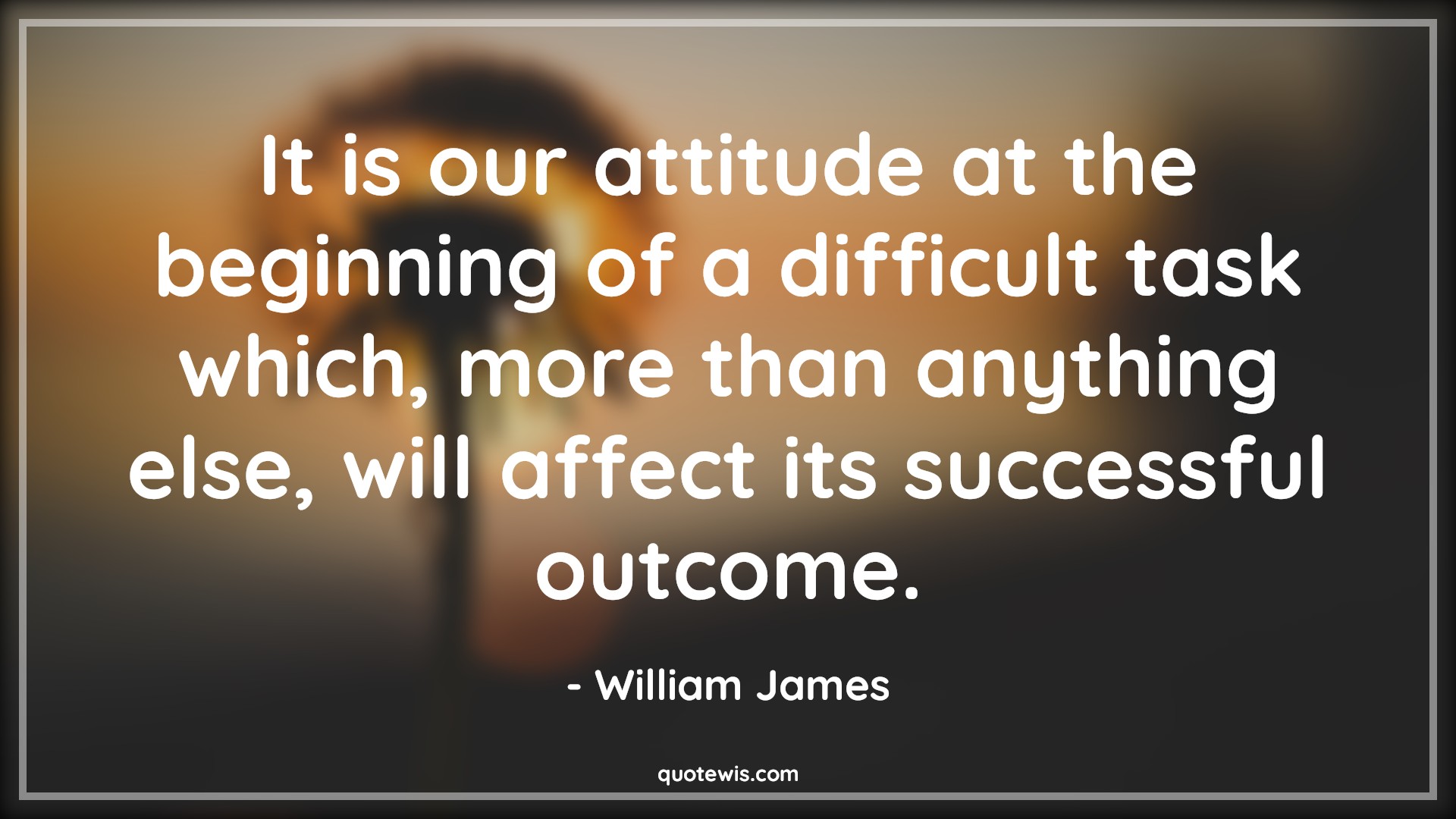 It is our attitude at the beginning of a difficult task which, more than anything else, will affect its successful outcome. - William James Quotes |  Attitude Quotes, Beginning Quotes, Difficult Quotes, Success Quotes, Outcome Quotes, Affect Quotes, Anything Quotes,