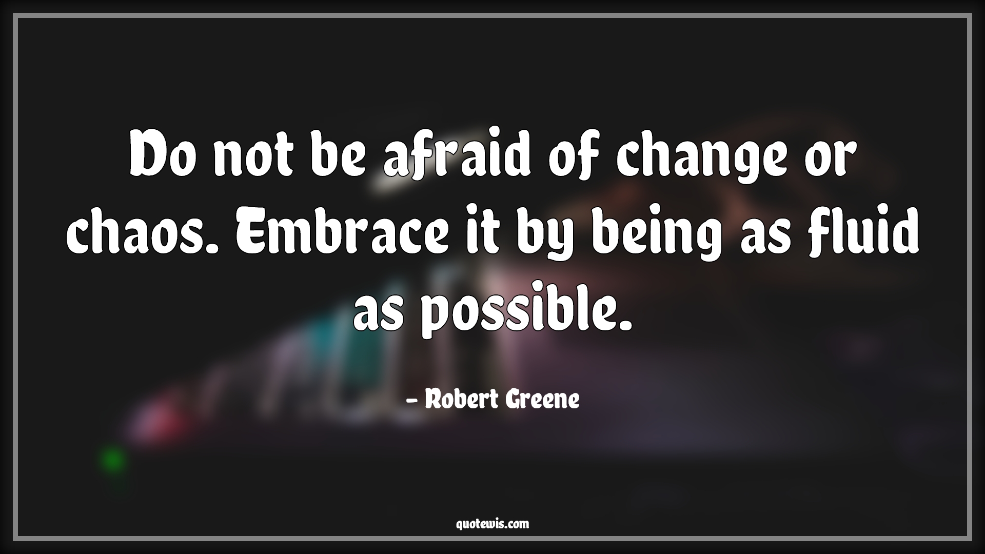 Do not be afraid of change or chaos. Embrace it by being as fluid as possible. - Robert Greene Quotes | 
