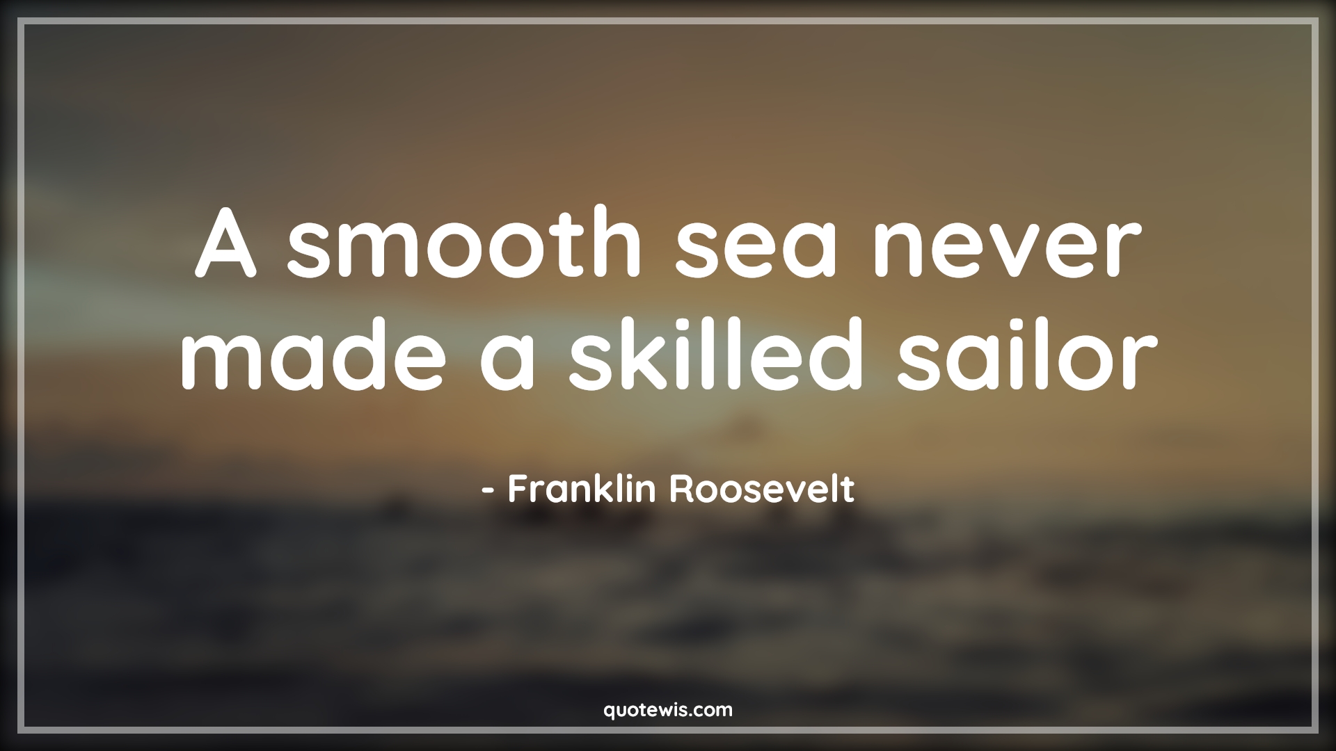 A Smooth Sea Never Made A Skilled Sailor Lyrics A smooth sea never made a skilled sailor - quotewis.com