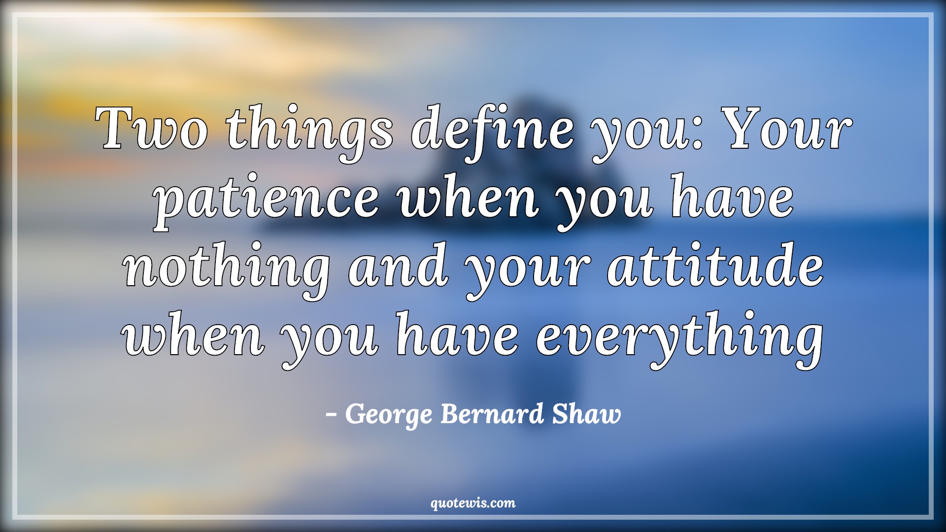 Two things define you: Your patience when you have nothing and your attitude when you have everything - George Bernard Shaw Quotes |  Patience Quotes, Define Quotes, Nothing Quotes, Attitude Quotes, Everything Quotes, Human nature Quotes,