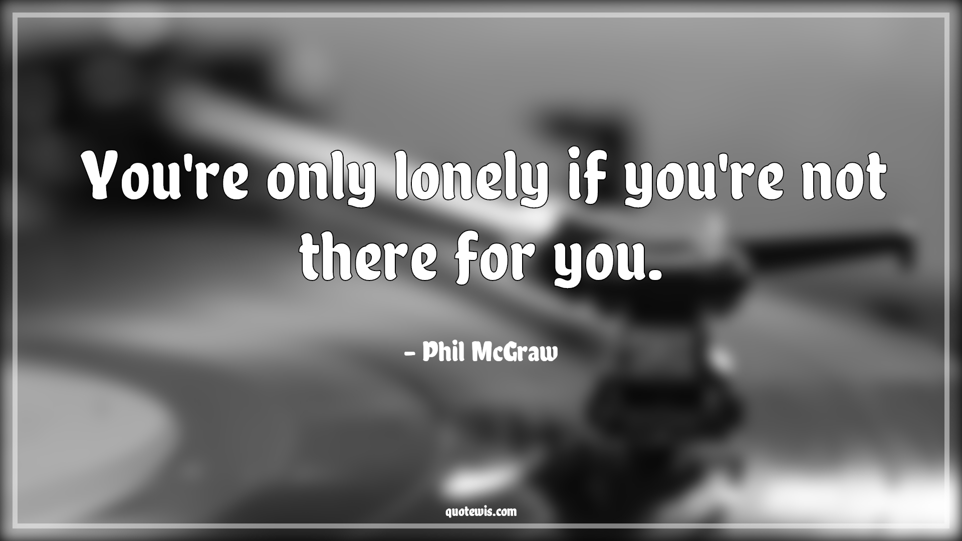You're only lonely if you're not there for you. - Phil McGraw Quotes | 