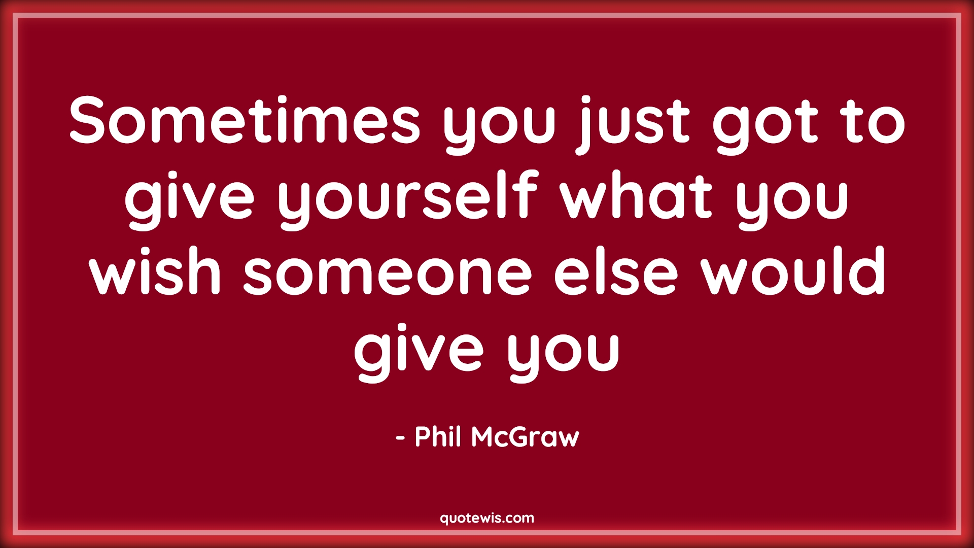 Sometimes you just got to give yourself what you wish someone else would give you - Phil McGraw Quotes | 