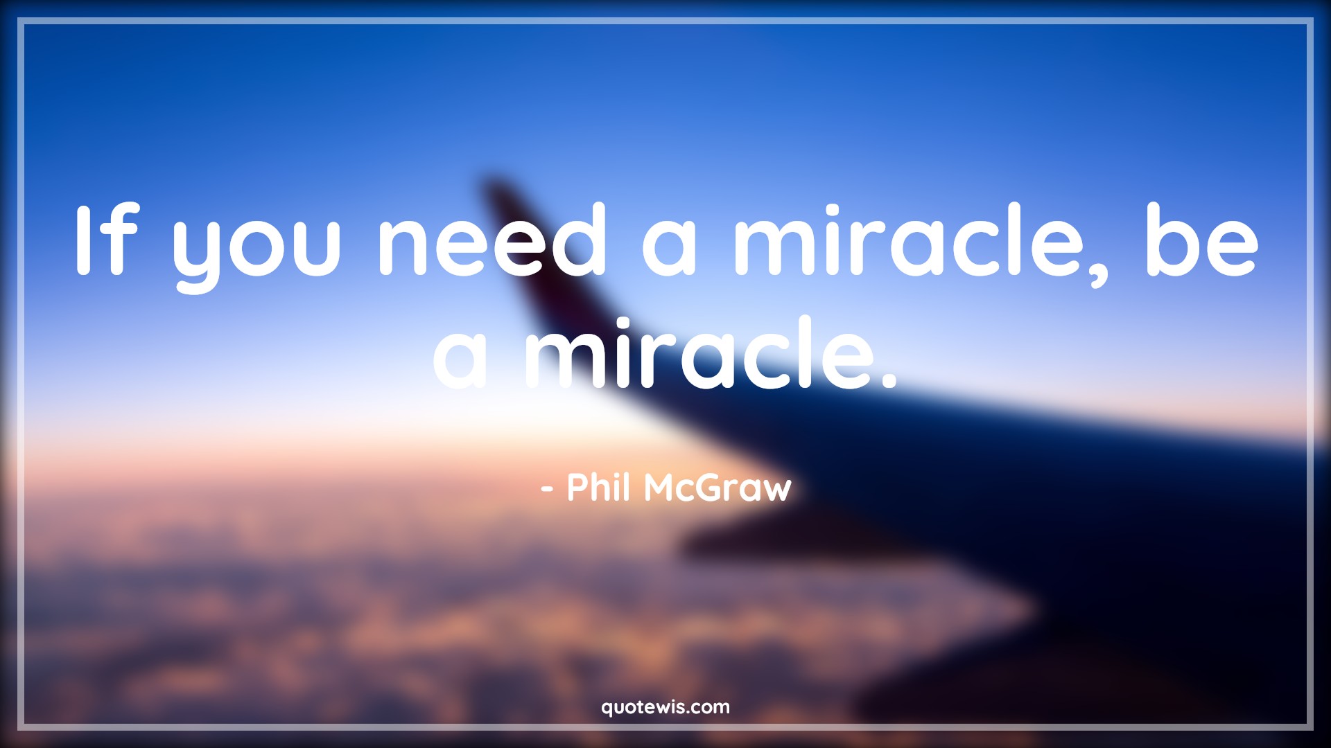 If you need a miracle, be a miracle. - Phil McGraw Quotes |  Miracle Quotes, Short Quotes,