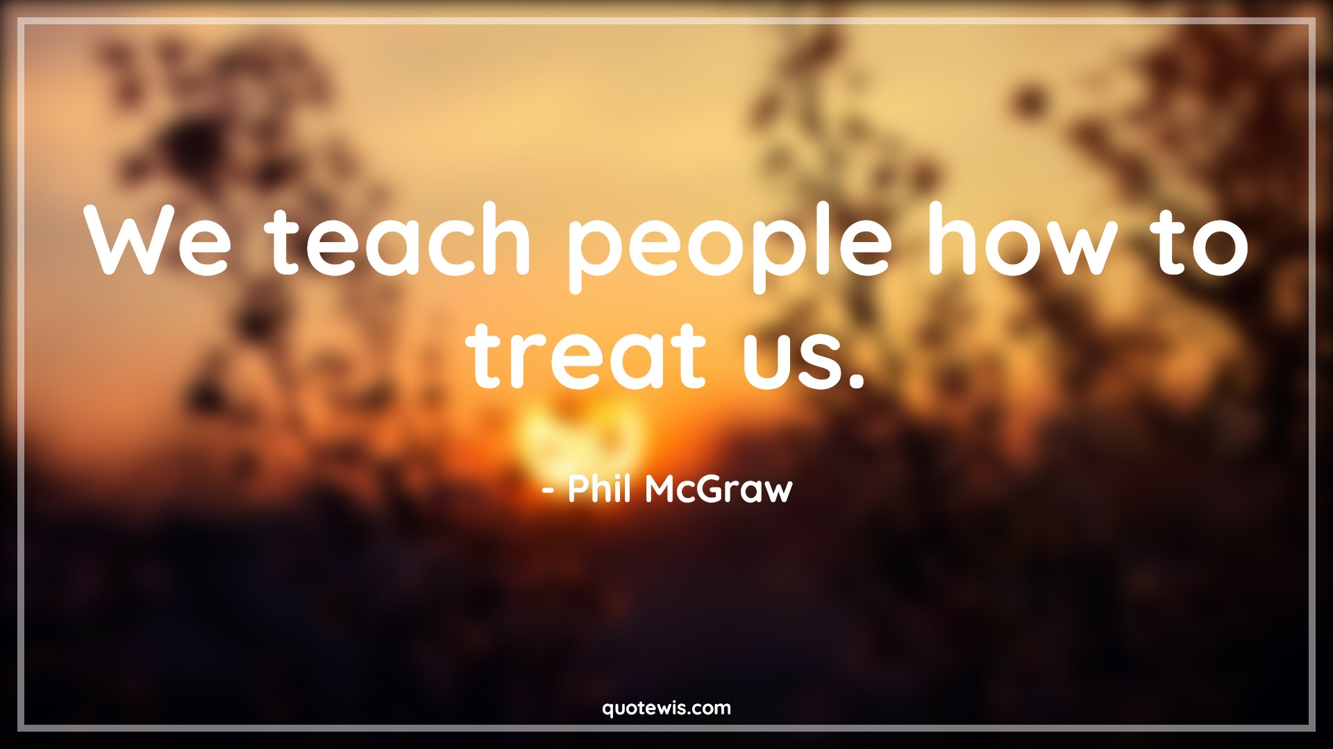 We teach people how to treat us. - Phil McGraw Quotes | 