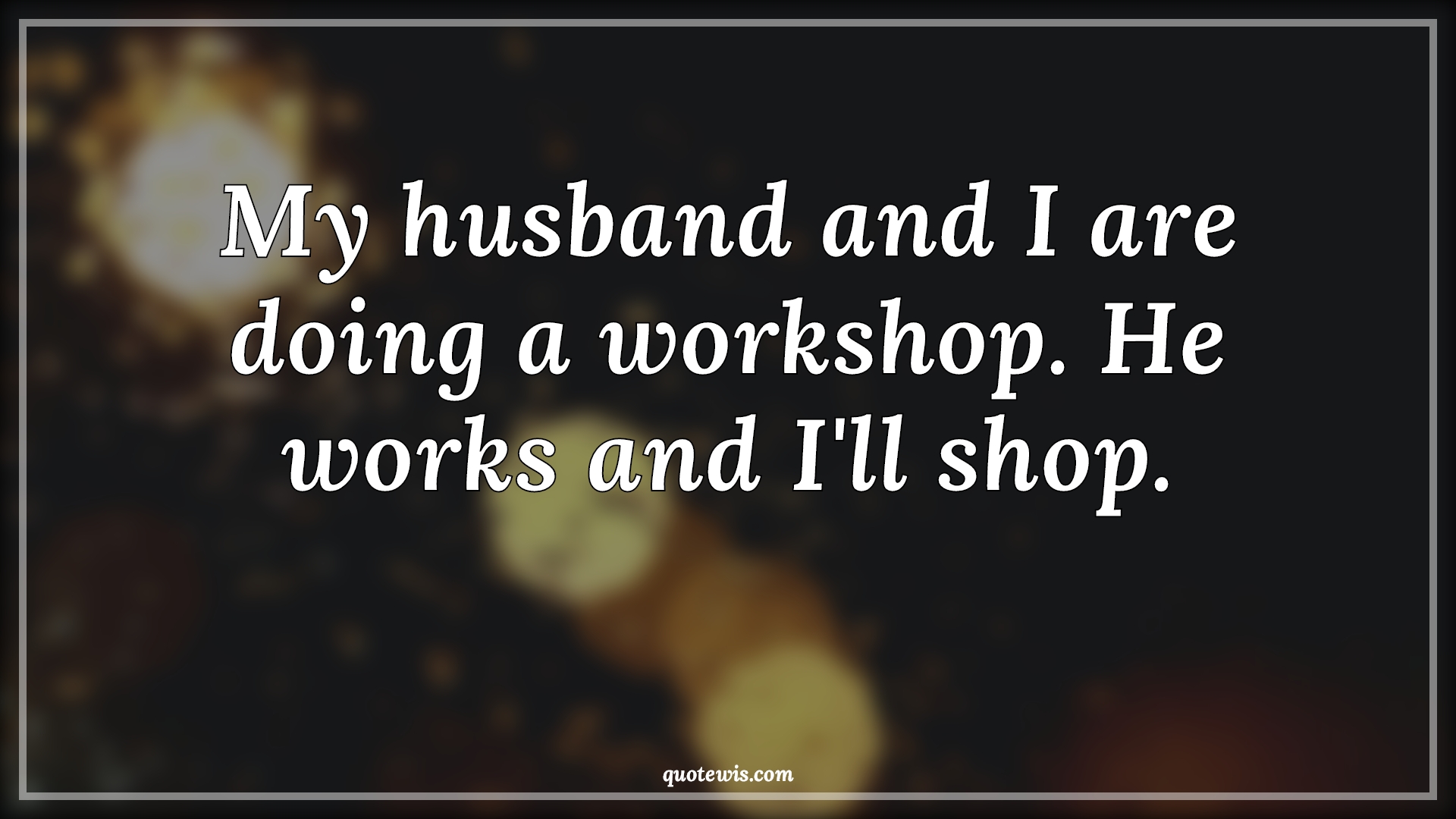 My husband and I are doing a workshop. He works and I'll shop. - Anonymous Quotes |  Relationship Quotes, Husband Wife Quotes, Funny Quotes, Relationship Funny Quotes, Couple Quotes, Wife Quotes,