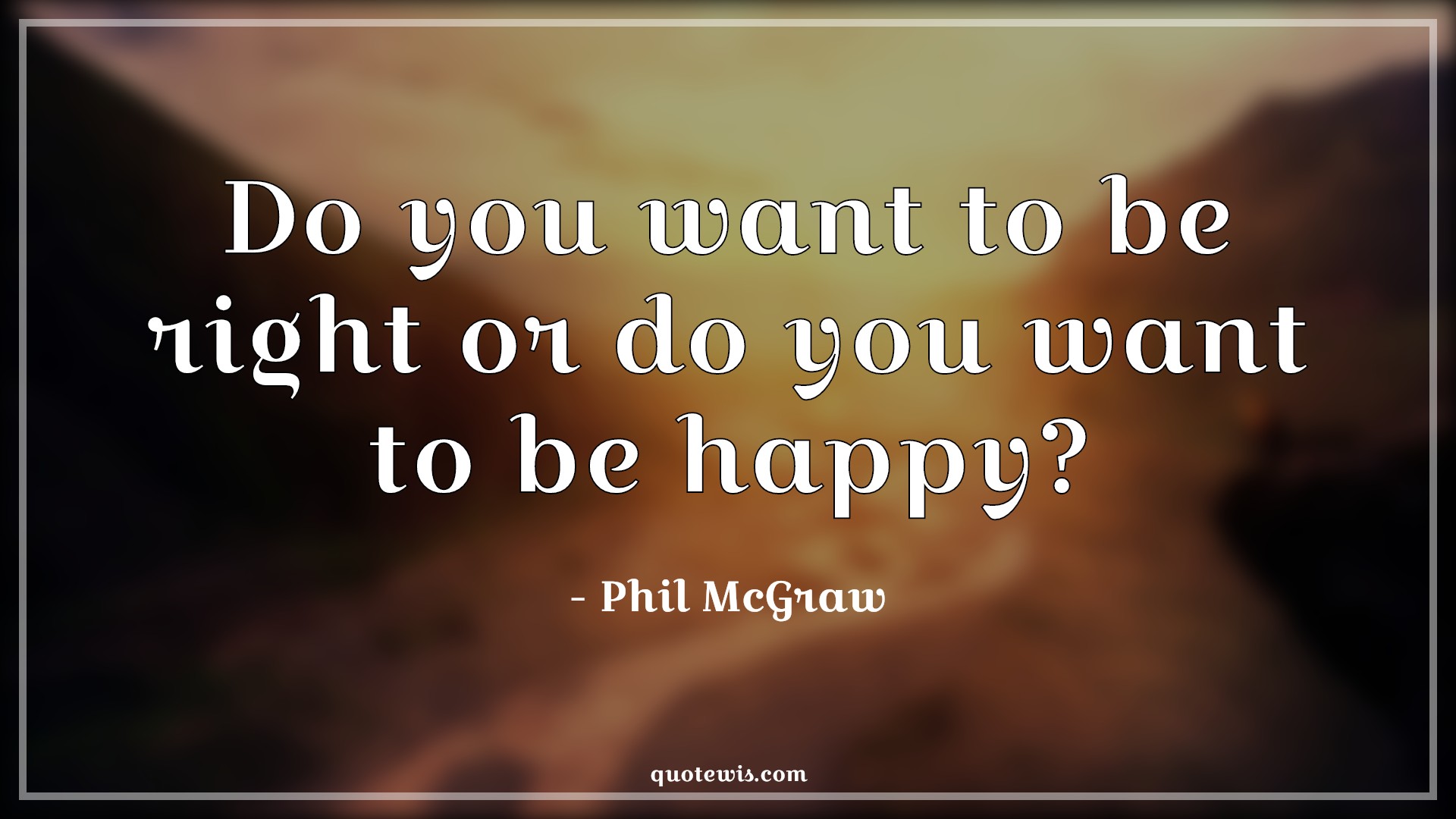 Do you want to be right or do you want to be happy? - Phil McGraw Quotes | 