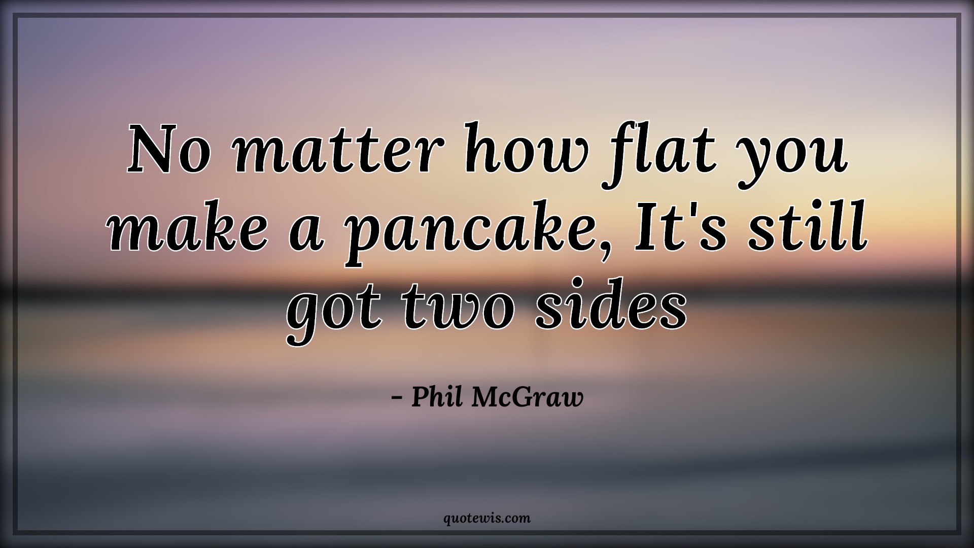 No matter how flat you make a pancake, It's still got two sides - Phil McGraw Quotes | 