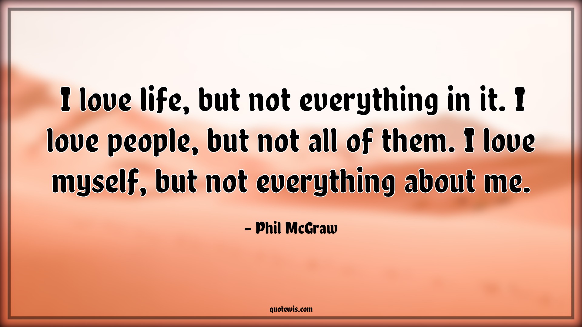 I love life, but not everything in it. I love people, but not all of them. I love myself, but not everything about me. - Phil McGraw Quotes |  Love Quotes, Life Quotes, Everything Quotes, People Quotes, Myself Quotes,