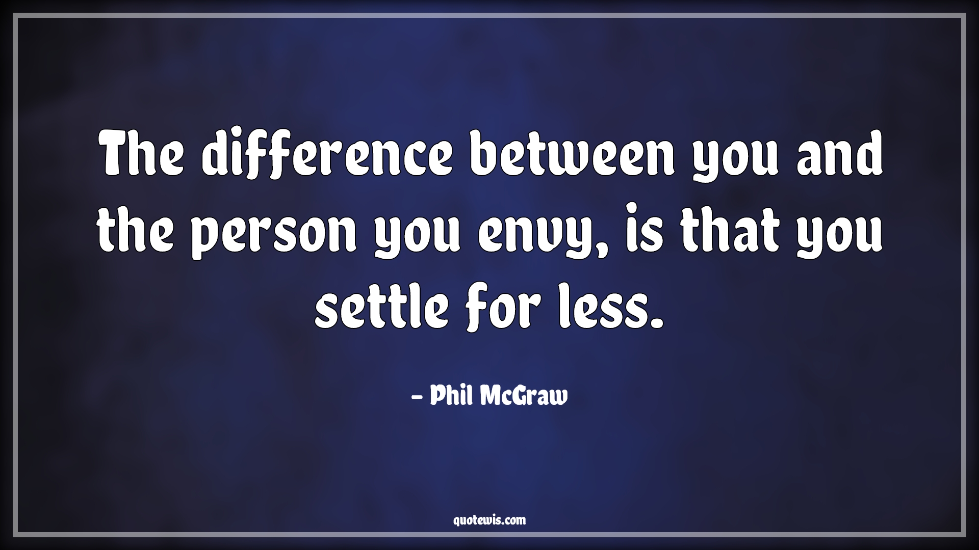 The difference between you and the person you envy, is that you settle for less. - Phil McGraw Quotes |  Difference Quotes, Envy Quotes, Never settle Quotes, Don't quit Quotes, Never Give-Up Quotes,