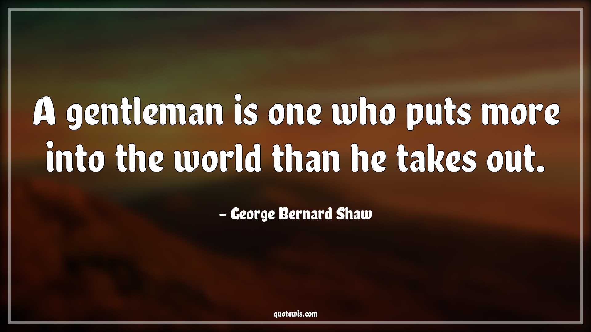 A gentleman is one who puts more into the world than he takes out. - George Bernard Shaw Quotes | 