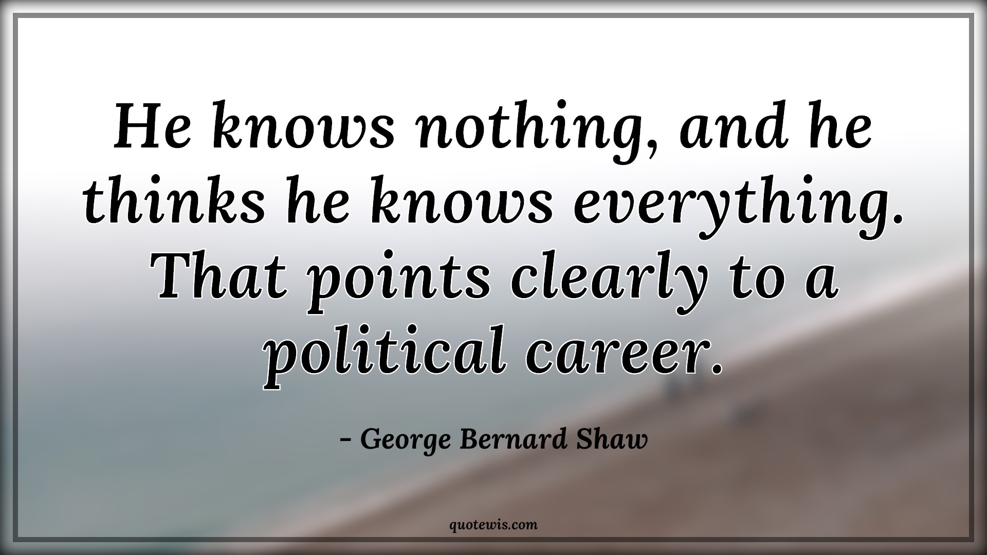 He knows nothing, and he thinks he knows everything. That points clearly to a political career. - George Bernard Shaw Quotes |  Nothing Quotes, Everything Quotes, Politics Quotes, Career Quotes, Knowing Quotes,