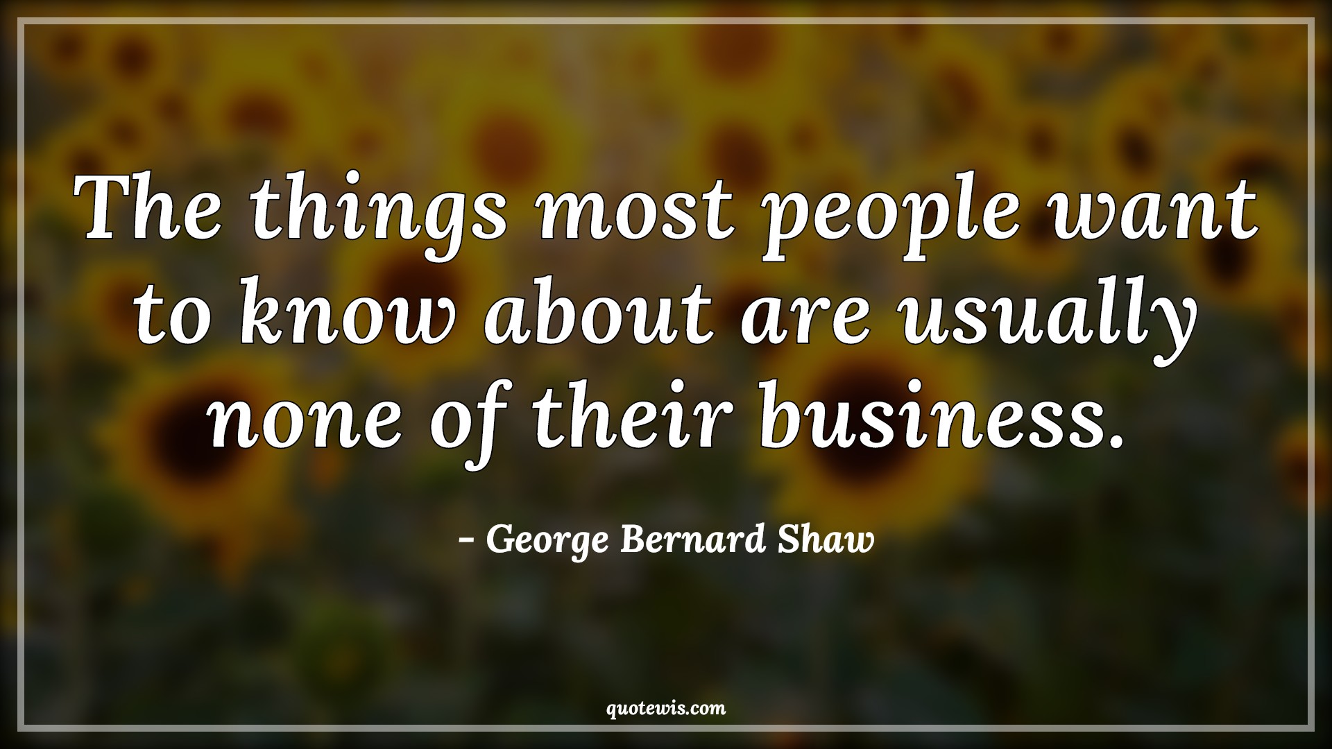 The things most people want to know about are usually none of their business. - George Bernard Shaw Quotes |  People Quotes, Human nature Quotes, Character Quotes, Attitude Quotes,