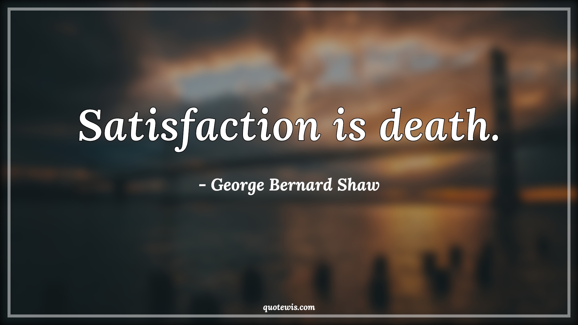 Satisfaction is death. - George Bernard Shaw Quotes |  Satisfaction Quotes, Death Quotes, Short Quotes,