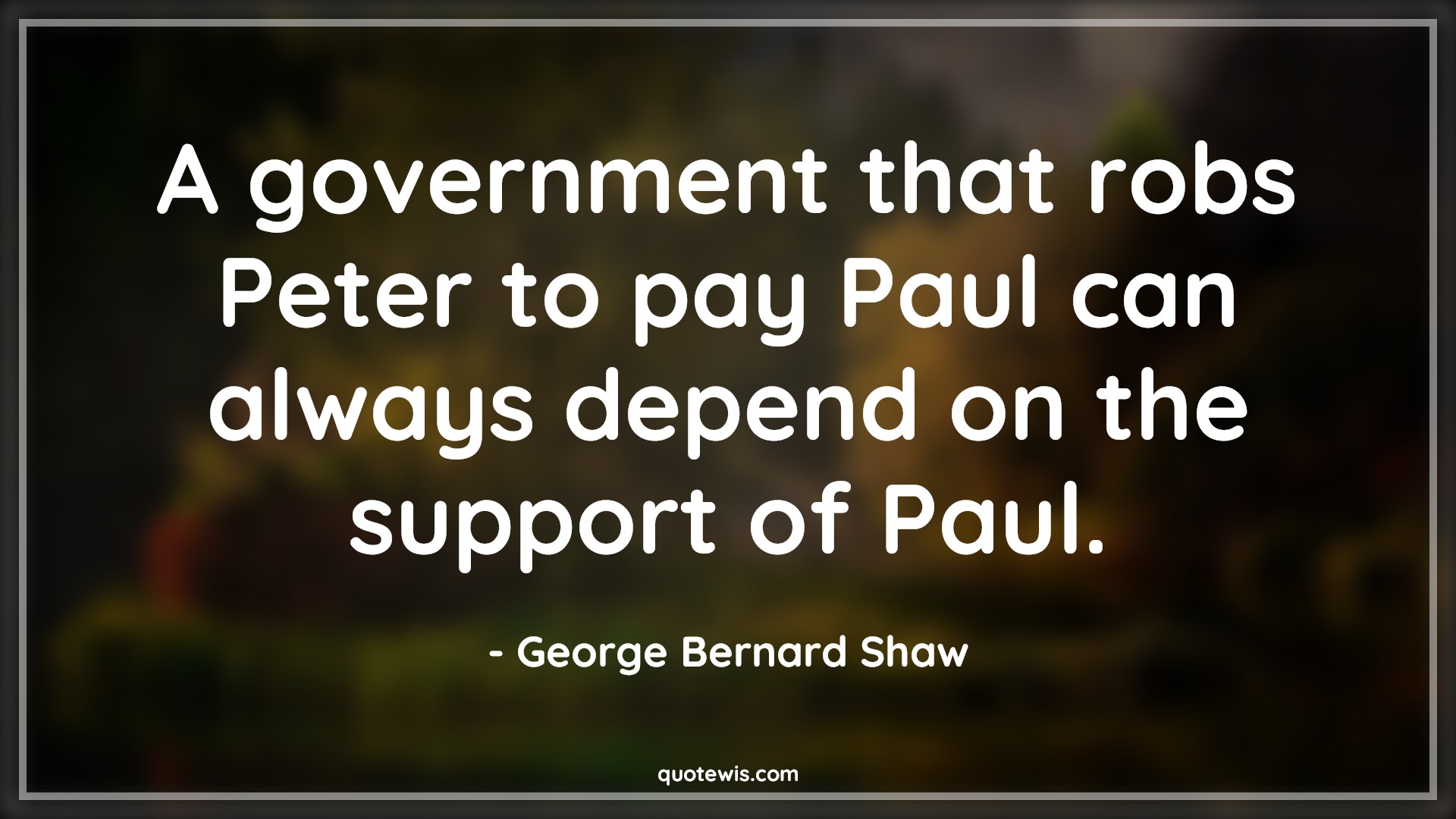 A government that robs Peter to pay Paul can always depend on the support of Paul. - George Bernard Shaw Quotes |  Government Quotes, Always Quotes, Depend Quotes,