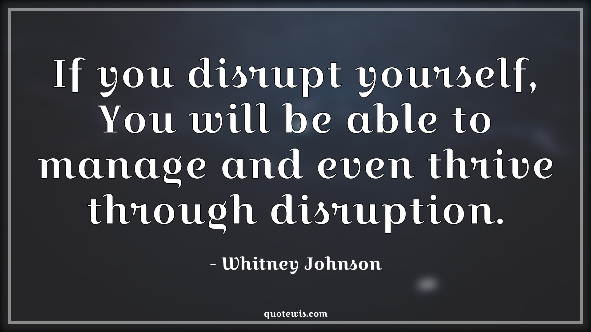 If you disrupt yourself, You will be able to manage and even thrive through disruption. - Whitney Johnson Quotes |  Disrupt Quotes, Yourself Quotes, Manage Quotes, Thrive Quotes,