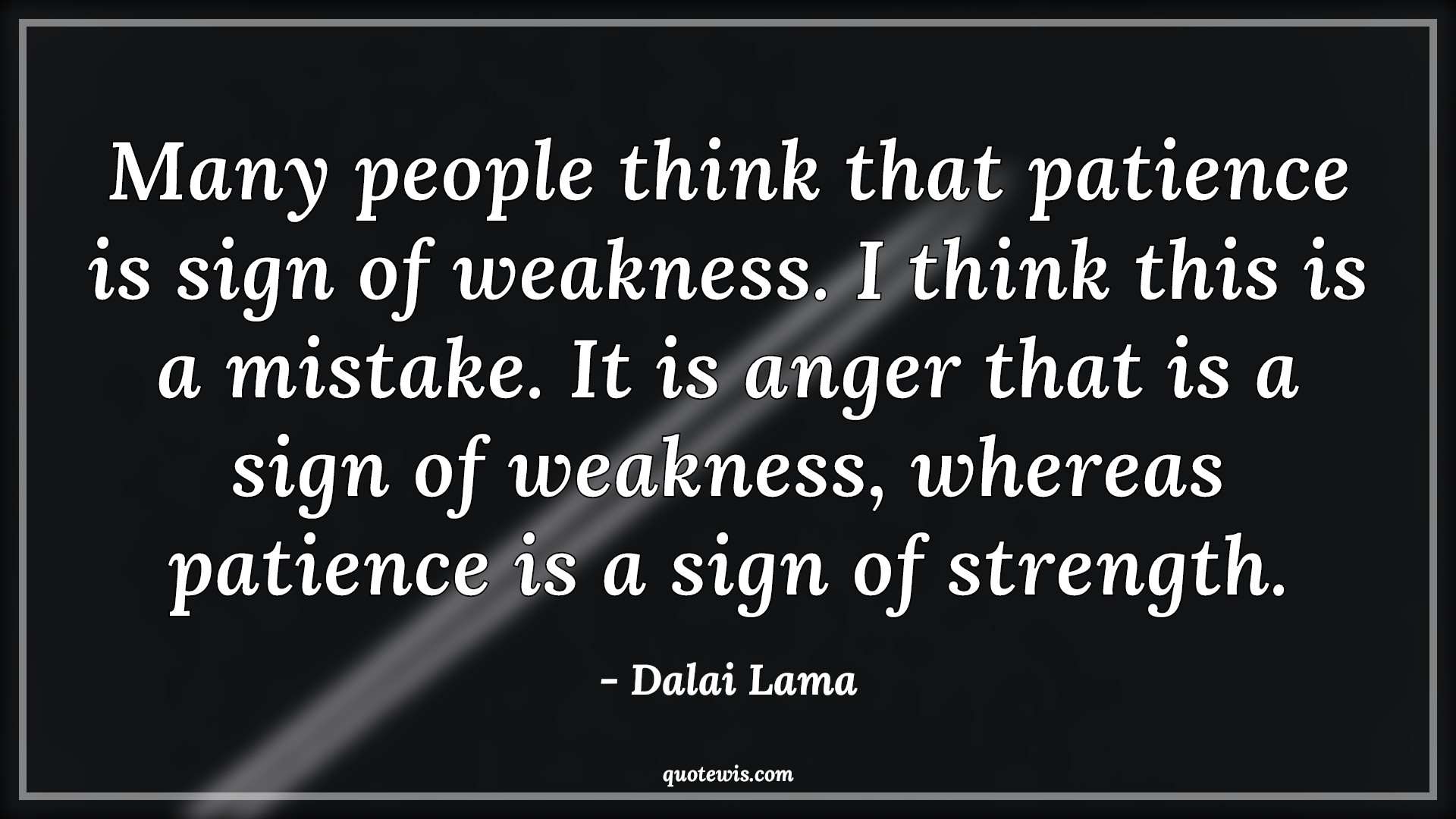 Many people think that patience is sign of weakness. I think this is a mistake. It is anger that is a sign of weakness, whereas patience is a sign of strength. - Dalai Lama Quotes |  Patience Quotes, People Quotes, Thinking Quotes, Sign Quotes, Weak Quotes, Mistake Quotes, Anger Quotes, Strength Quotes,