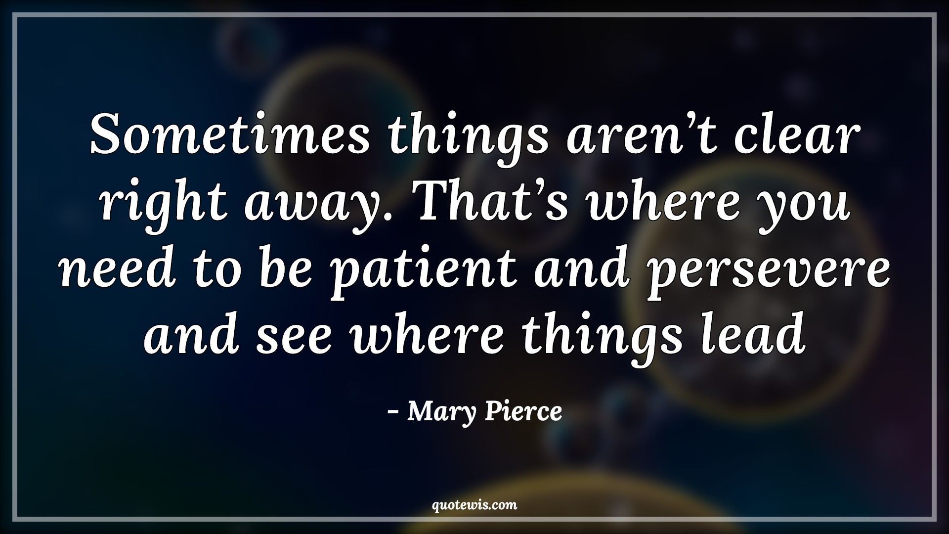 Sometimes things aren’t clear right away. That’s where you need to be patient and persevere and see where things lead - Mary Pierce Quotes |  Be patient Quotes, Patience Quotes, Right away Quotes, Immediate Quotes, Perseverance Quotes, Leading Quotes,