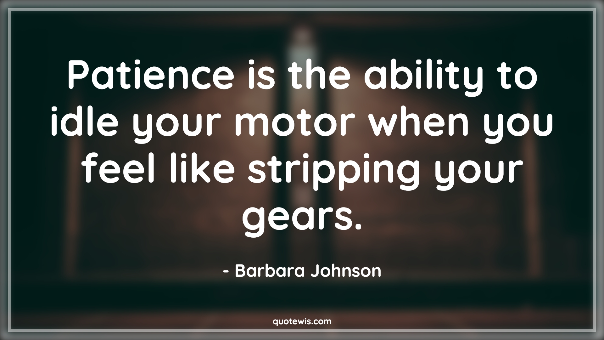 Patience is the ability to idle your motor when you feel like stripping your gears. - Barbara Johnson Quotes |  Patience Quotes, Ability Quotes, Idle Quotes,