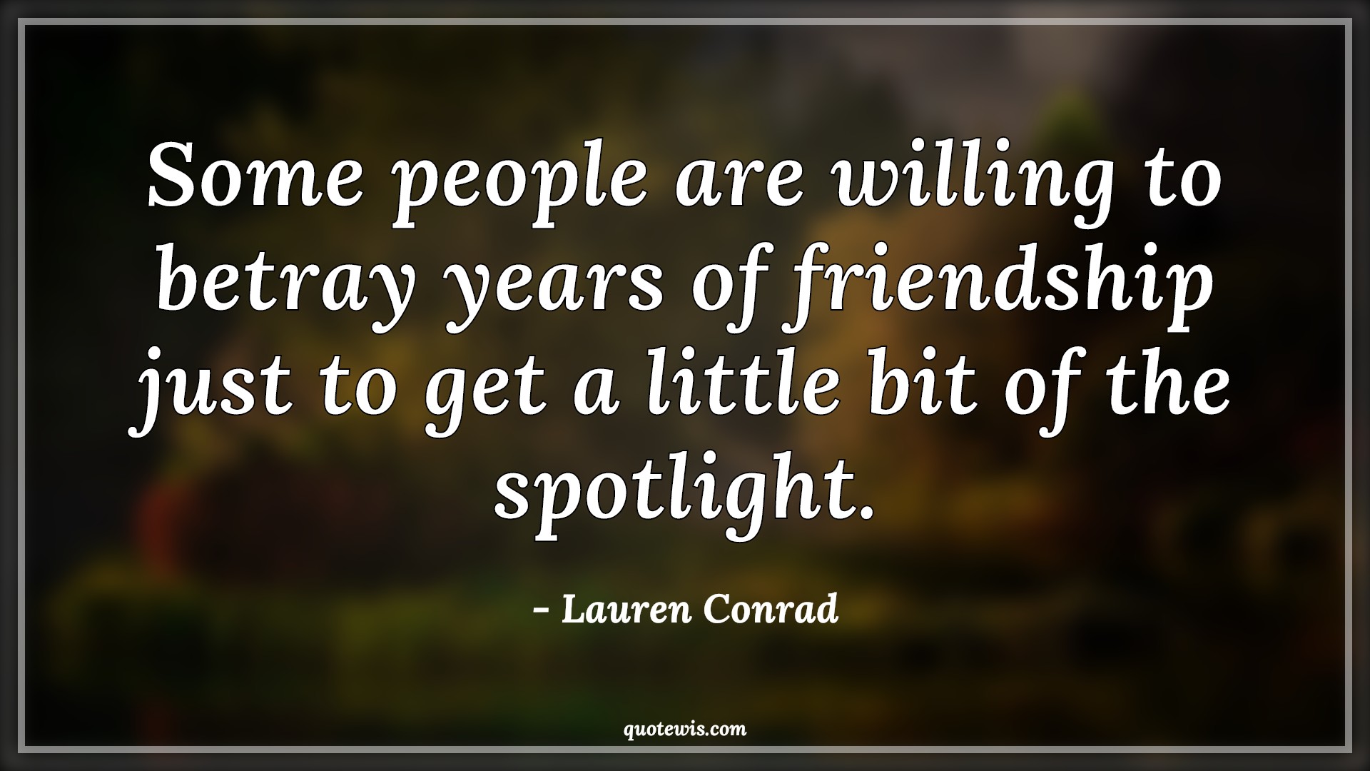 Some people are willing to betray years of friendship just to get a little bit of the spotlight. - Lauren Conrad Quotes |  People Quotes, Betrayal Quotes, Spotlight Quotes,