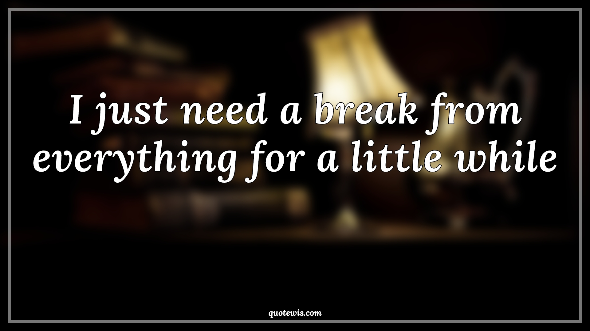 I just need a break from everything for a little while - Anonymous Quotes |  Stress Quotes, Tired Quotes, Pressure Quotes, Tension Quotes, Hurt Quotes, Short Quotes, Feelings Quotes, Taking break Quotes,