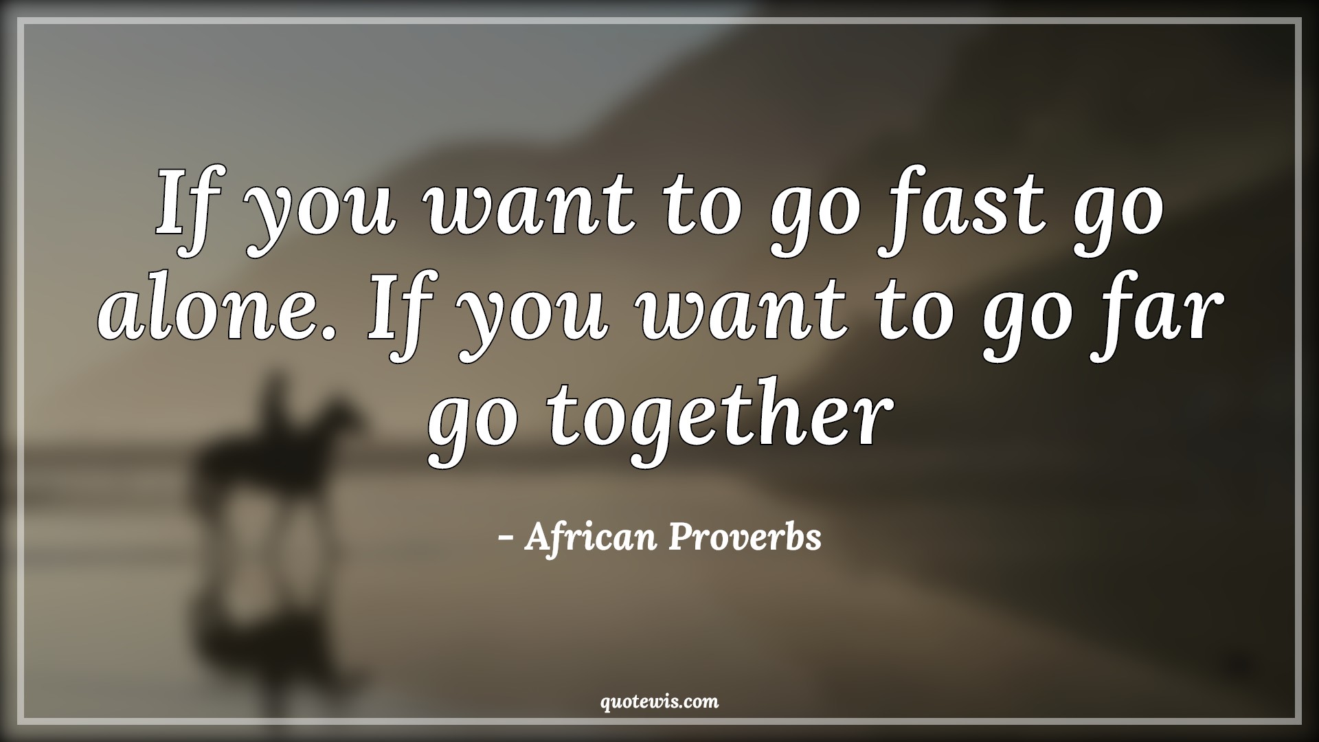 If you want to go fast go alone. If you want to go far go together - African Proverbs Quotes |  Alone Quotes, Fast Quotes, Together Quotes, Far Quotes,